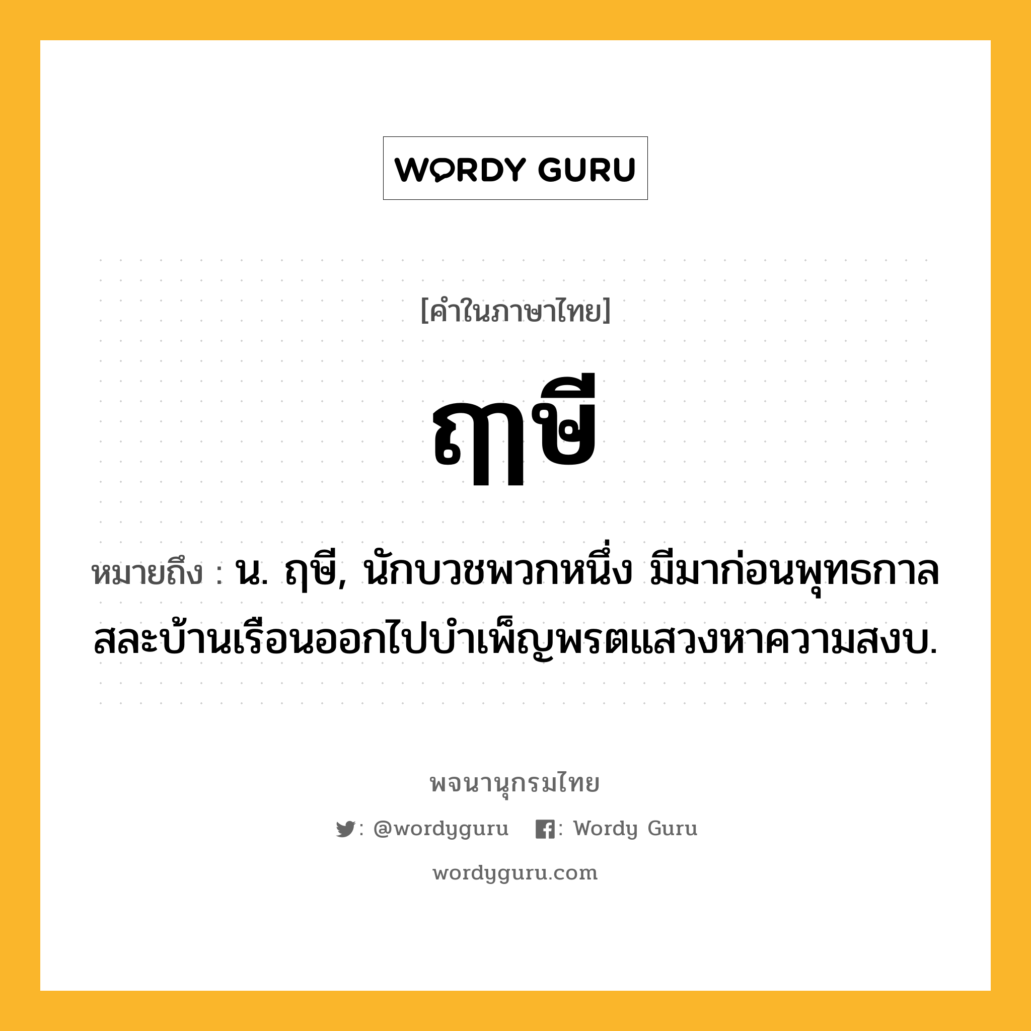 ฤๅษี ความหมาย หมายถึงอะไร?, คำในภาษาไทย ฤๅษี หมายถึง น. ฤษี, นักบวชพวกหนึ่ง มีมาก่อนพุทธกาล สละบ้านเรือนออกไปบําเพ็ญพรตแสวงหาความสงบ.