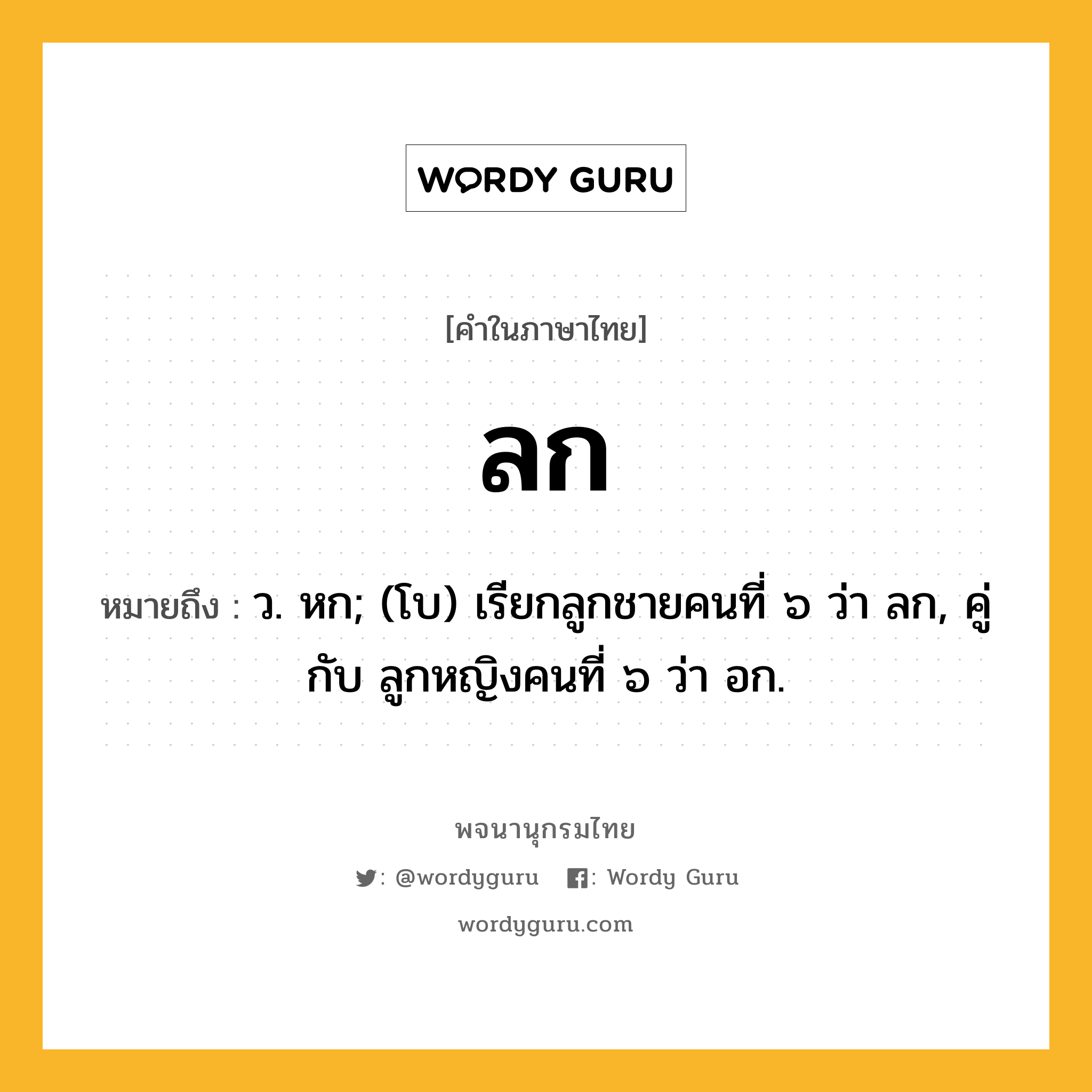 ลก ความหมาย หมายถึงอะไร?, คำในภาษาไทย ลก หมายถึง ว. หก; (โบ) เรียกลูกชายคนที่ ๖ ว่า ลก, คู่กับ ลูกหญิงคนที่ ๖ ว่า อก.