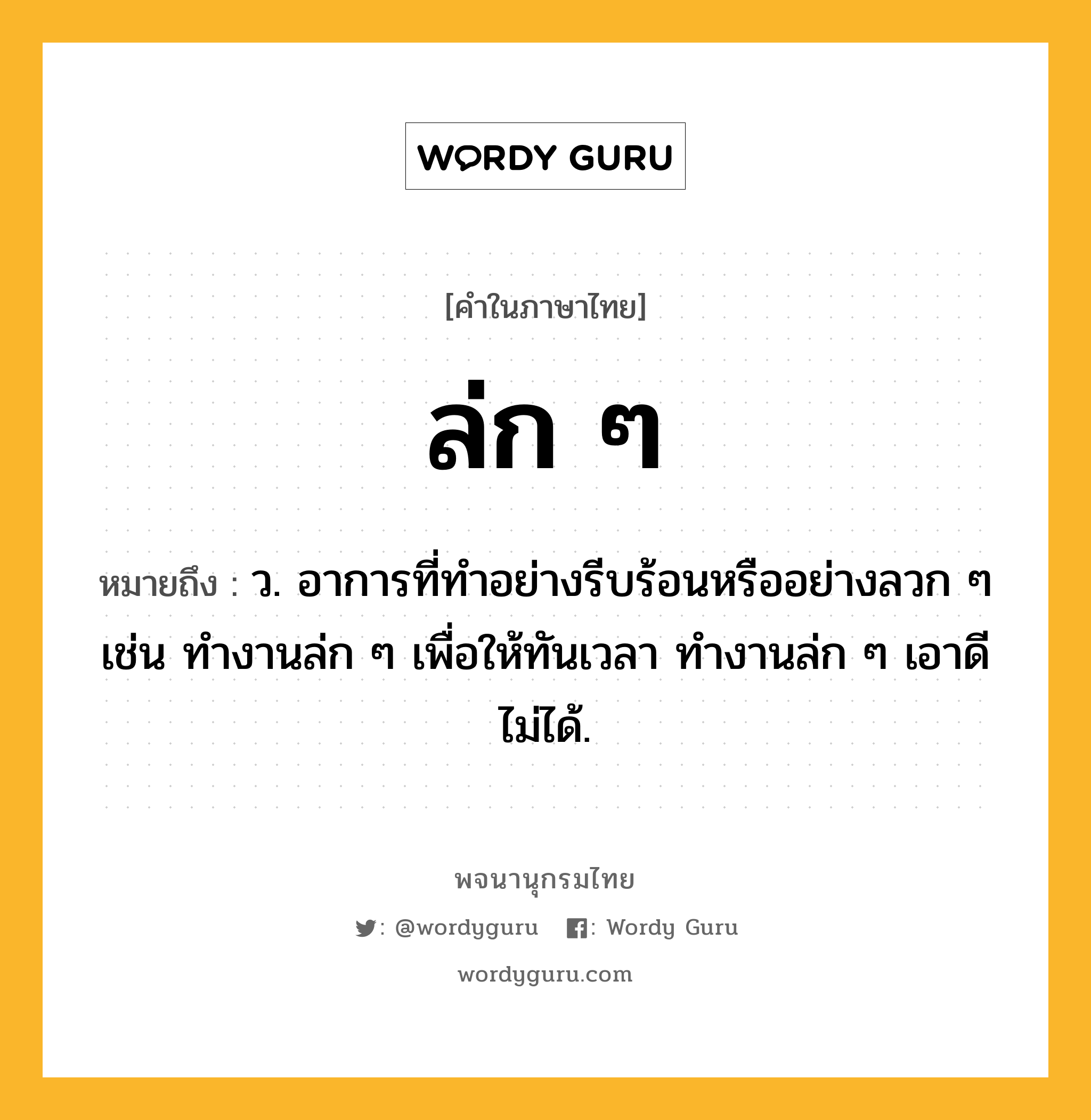 ล่ก ๆ ความหมาย หมายถึงอะไร?, คำในภาษาไทย ล่ก ๆ หมายถึง ว. อาการที่ทำอย่างรีบร้อนหรืออย่างลวก ๆ เช่น ทำงานล่ก ๆ เพื่อให้ทันเวลา ทำงานล่ก ๆ เอาดีไม่ได้.