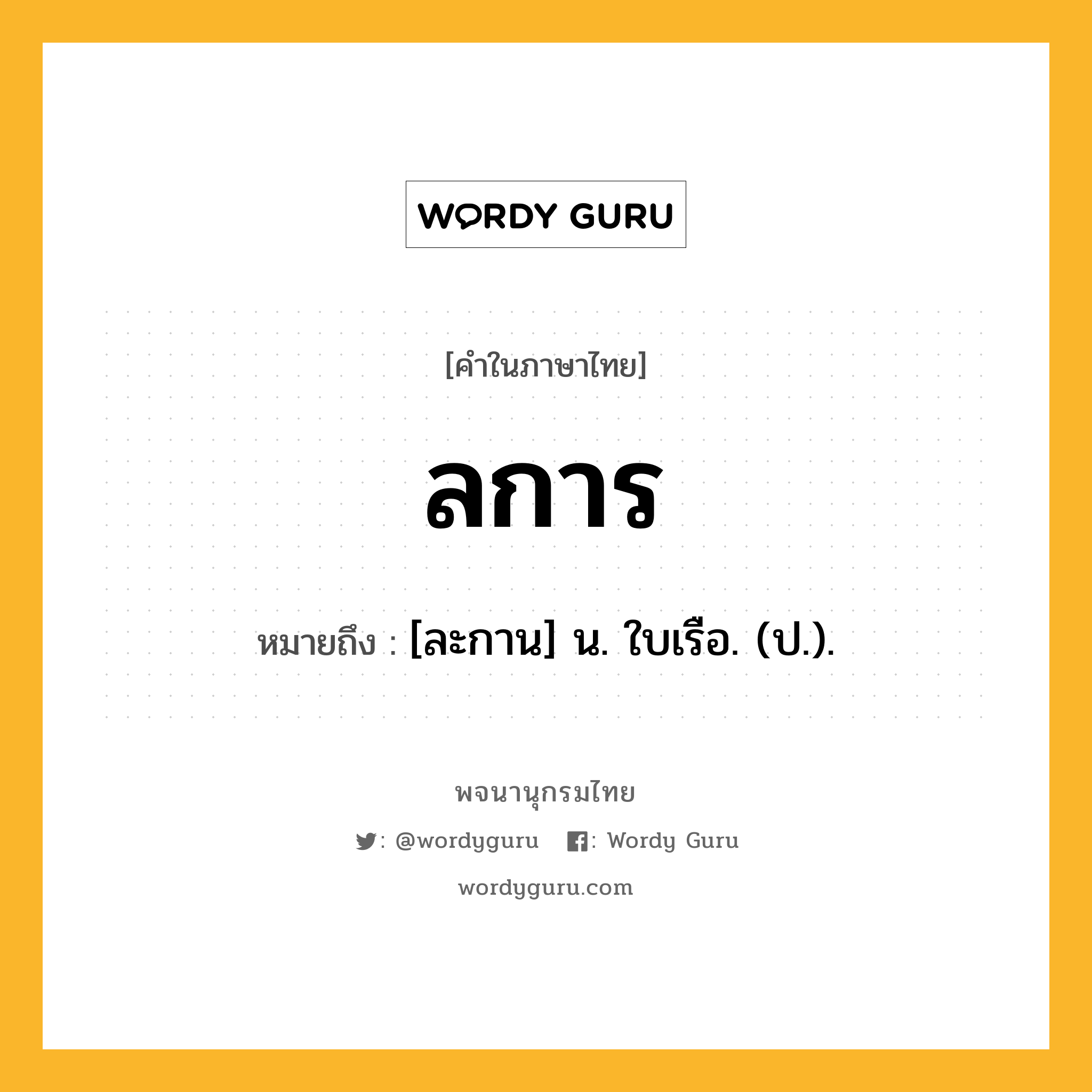 ลการ ความหมาย หมายถึงอะไร?, คำในภาษาไทย ลการ หมายถึง [ละกาน] น. ใบเรือ. (ป.).