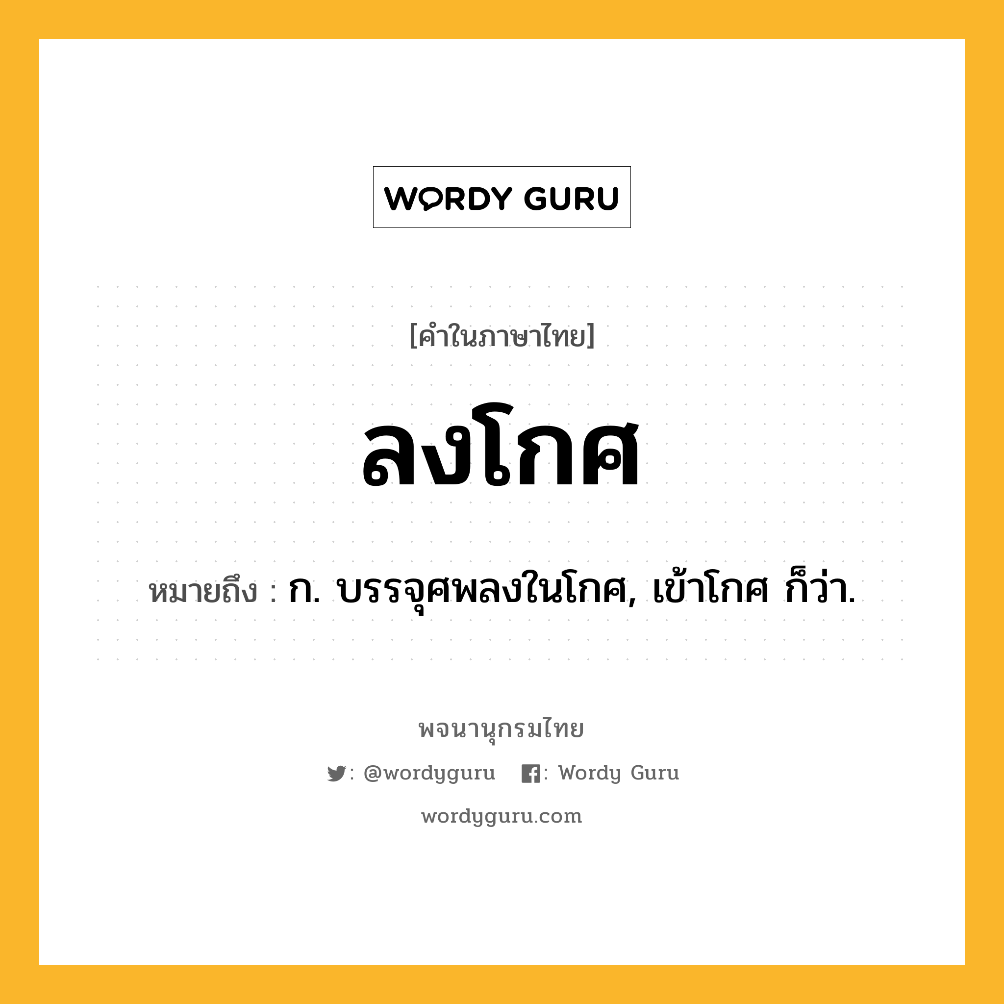 ลงโกศ ความหมาย หมายถึงอะไร?, คำในภาษาไทย ลงโกศ หมายถึง ก. บรรจุศพลงในโกศ, เข้าโกศ ก็ว่า.