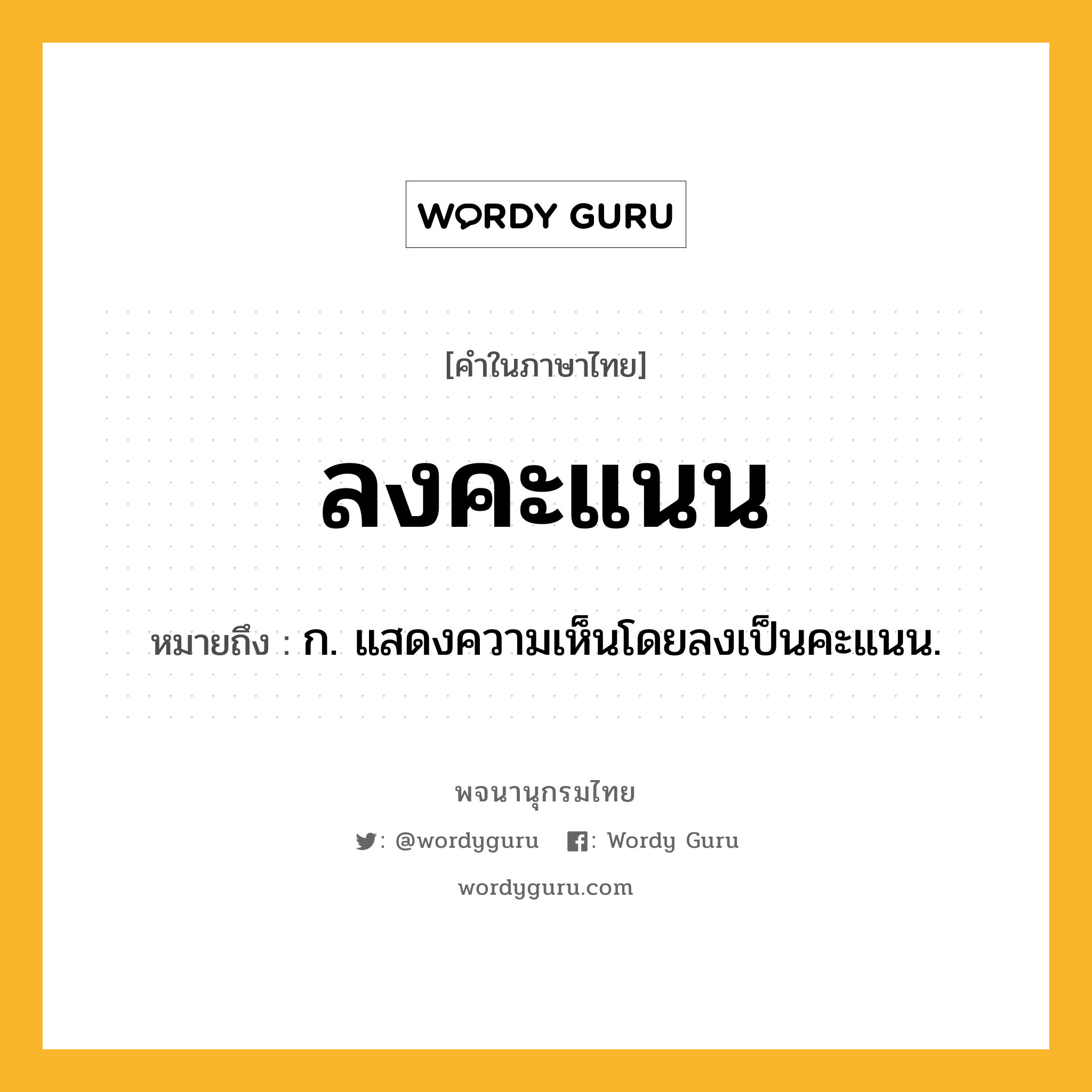 ลงคะแนน ความหมาย หมายถึงอะไร?, คำในภาษาไทย ลงคะแนน หมายถึง ก. แสดงความเห็นโดยลงเป็นคะแนน.