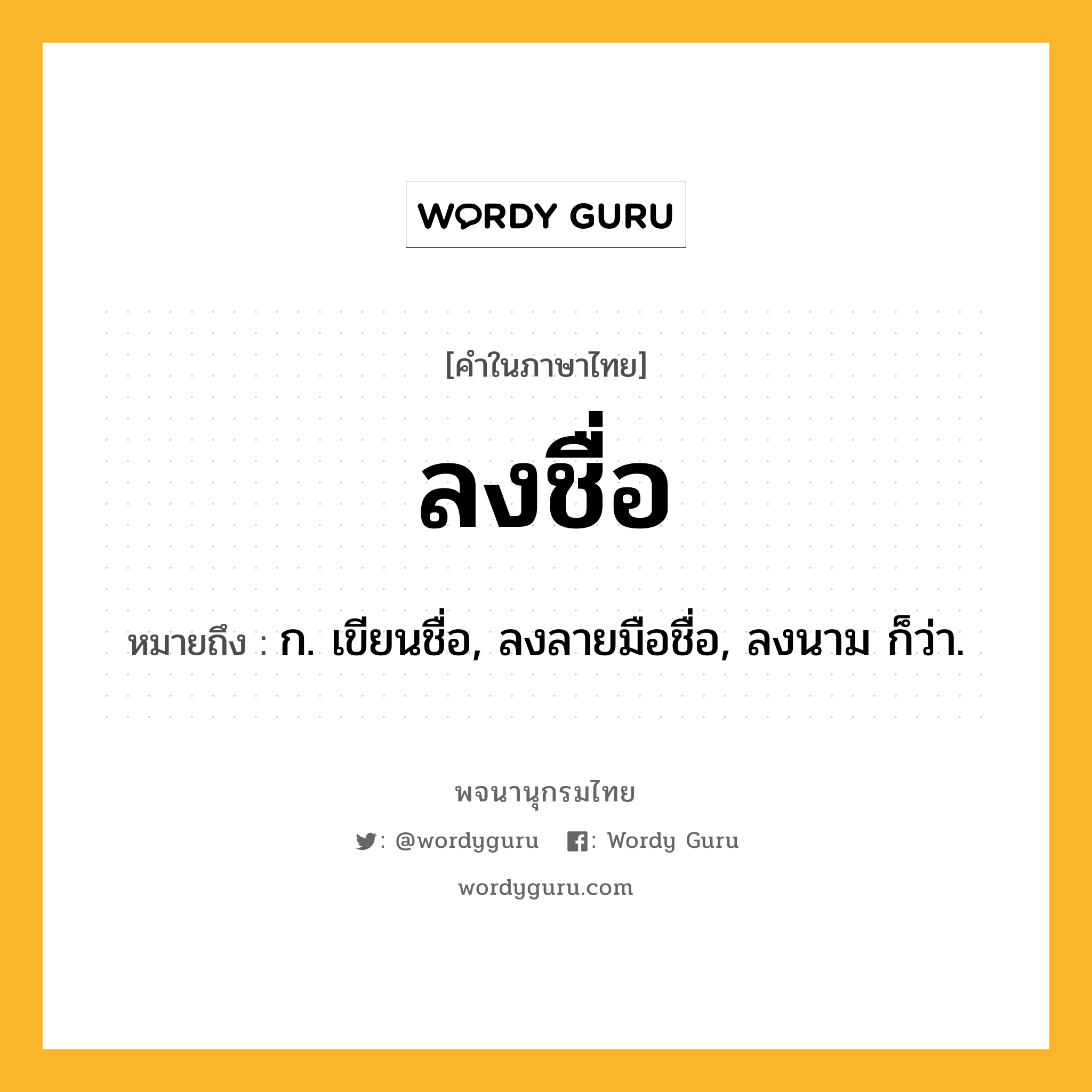 ลงชื่อ ความหมาย หมายถึงอะไร?, คำในภาษาไทย ลงชื่อ หมายถึง ก. เขียนชื่อ, ลงลายมือชื่อ, ลงนาม ก็ว่า.