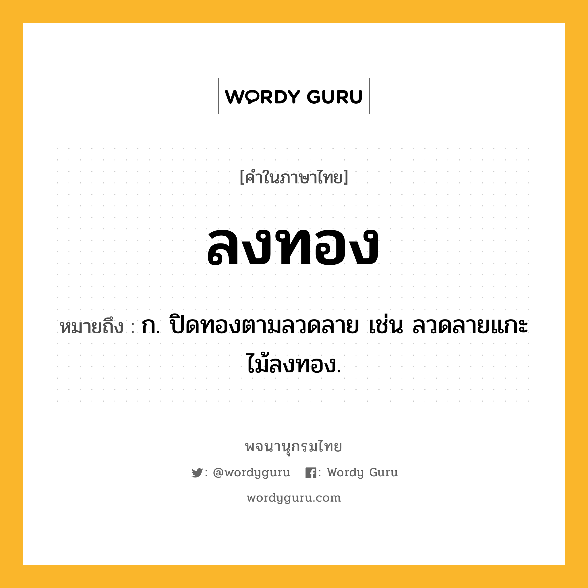 ลงทอง ความหมาย หมายถึงอะไร?, คำในภาษาไทย ลงทอง หมายถึง ก. ปิดทองตามลวดลาย เช่น ลวดลายแกะไม้ลงทอง.