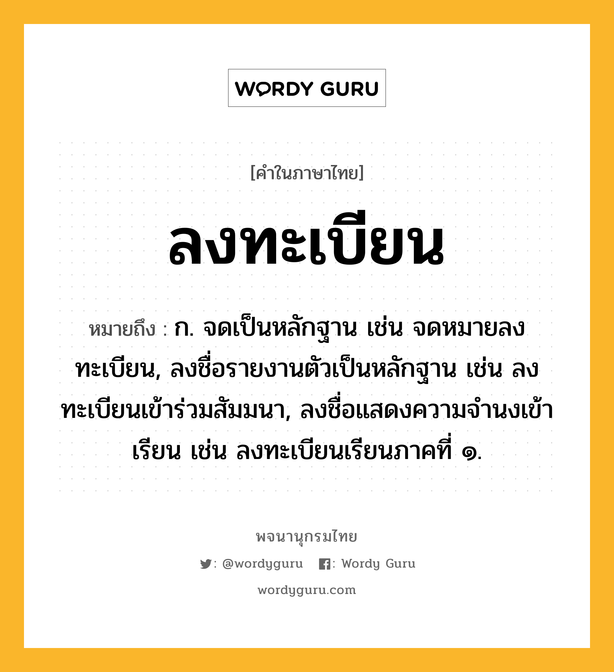 ลงทะเบียน ความหมาย หมายถึงอะไร?, คำในภาษาไทย ลงทะเบียน หมายถึง ก. จดเป็นหลักฐาน เช่น จดหมายลงทะเบียน, ลงชื่อรายงานตัวเป็นหลักฐาน เช่น ลงทะเบียนเข้าร่วมสัมมนา, ลงชื่อแสดงความจำนงเข้าเรียน เช่น ลงทะเบียนเรียนภาคที่ ๑.