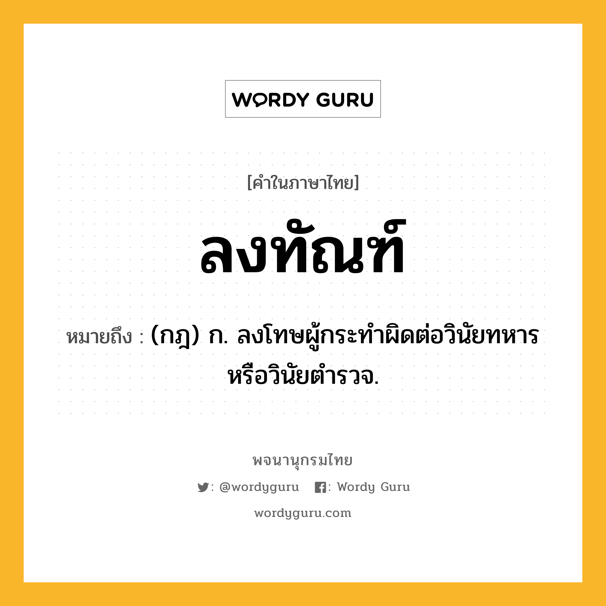 ลงทัณฑ์ ความหมาย หมายถึงอะไร?, คำในภาษาไทย ลงทัณฑ์ หมายถึง (กฎ) ก. ลงโทษผู้กระทำผิดต่อวินัยทหารหรือวินัยตำรวจ.