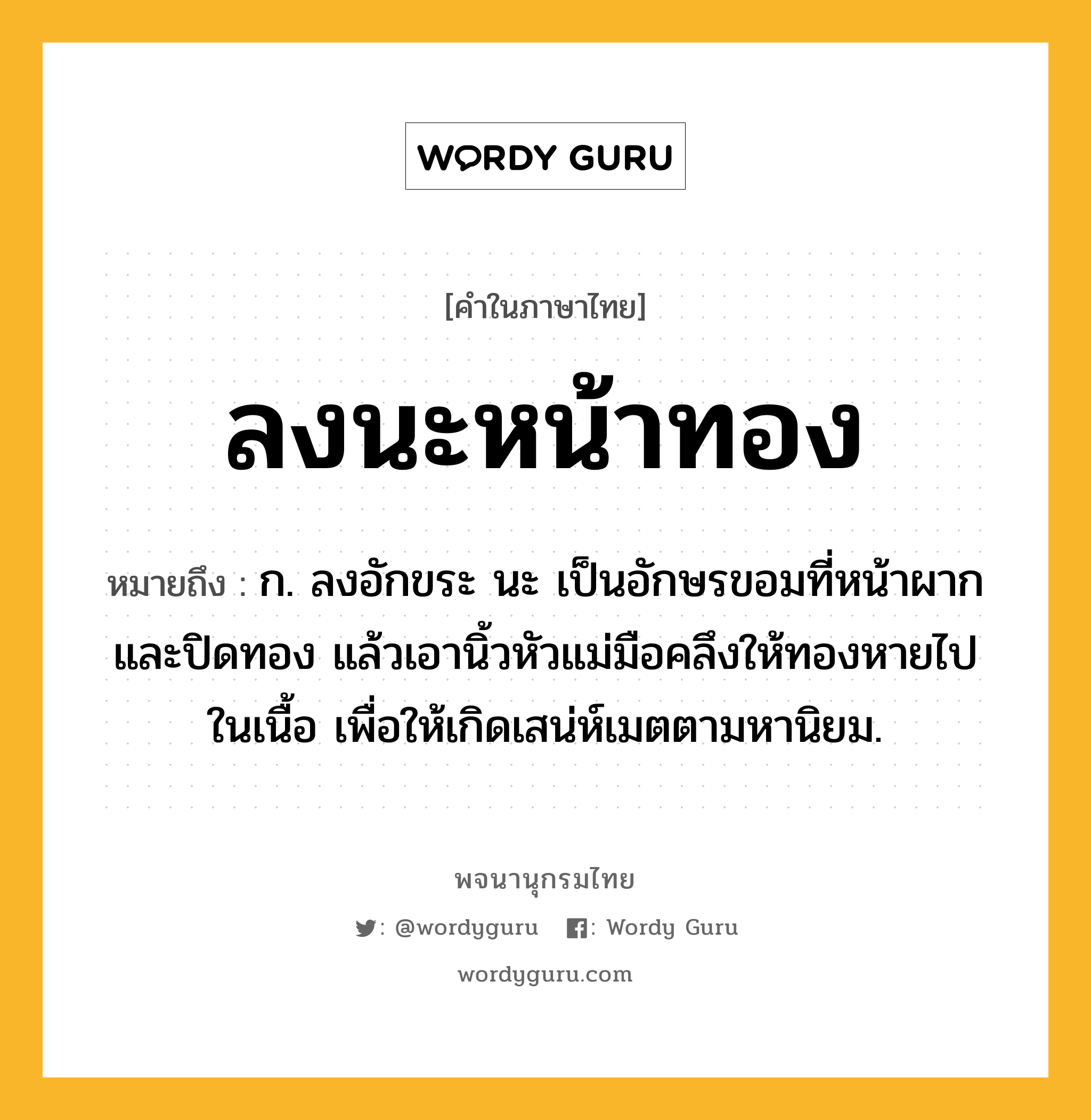 ลงนะหน้าทอง ความหมาย หมายถึงอะไร?, คำในภาษาไทย ลงนะหน้าทอง หมายถึง ก. ลงอักขระ นะ เป็นอักษรขอมที่หน้าผากและปิดทอง แล้วเอานิ้วหัวแม่มือคลึงให้ทองหายไปในเนื้อ เพื่อให้เกิดเสน่ห์เมตตามหานิยม.