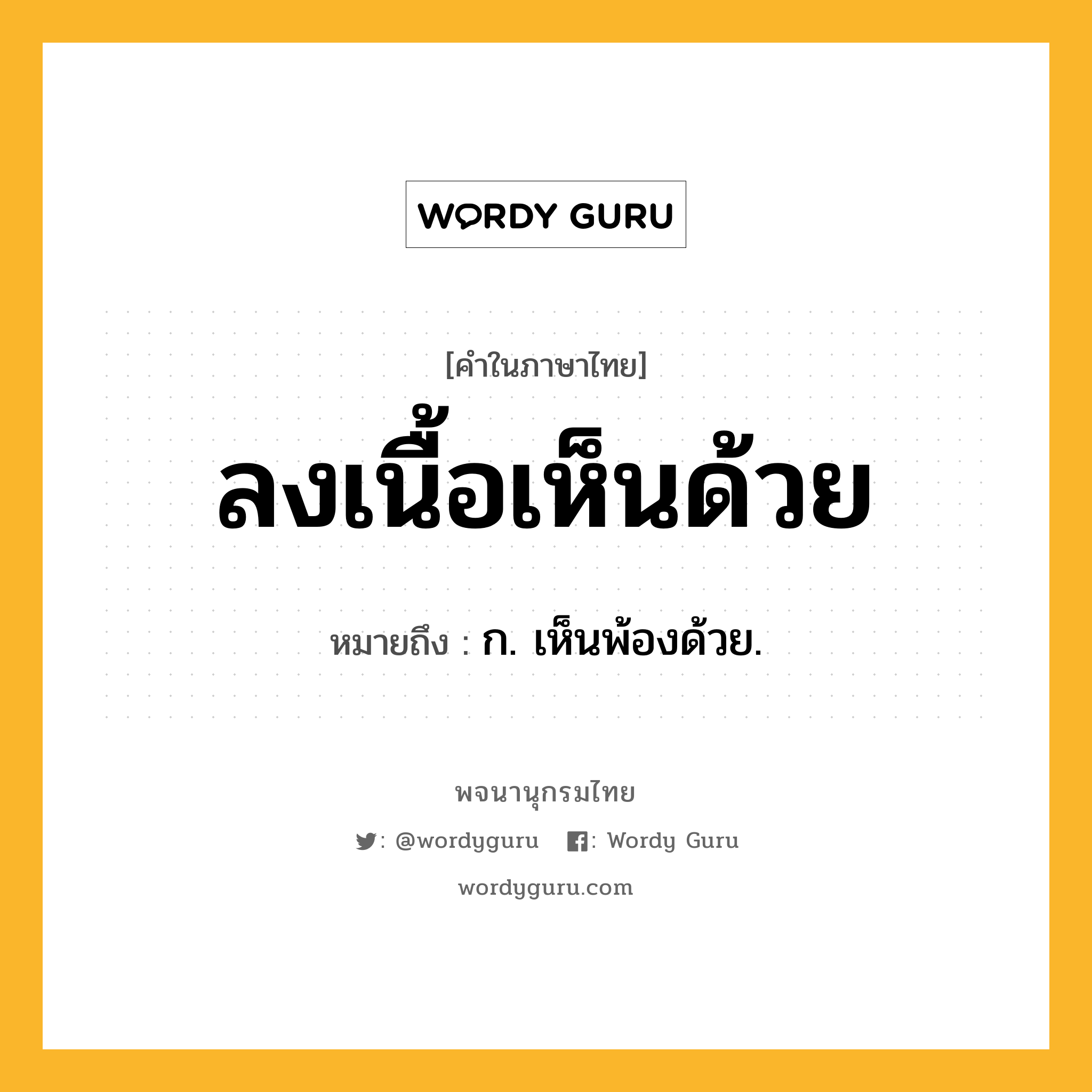 ลงเนื้อเห็นด้วย ความหมาย หมายถึงอะไร?, คำในภาษาไทย ลงเนื้อเห็นด้วย หมายถึง ก. เห็นพ้องด้วย.