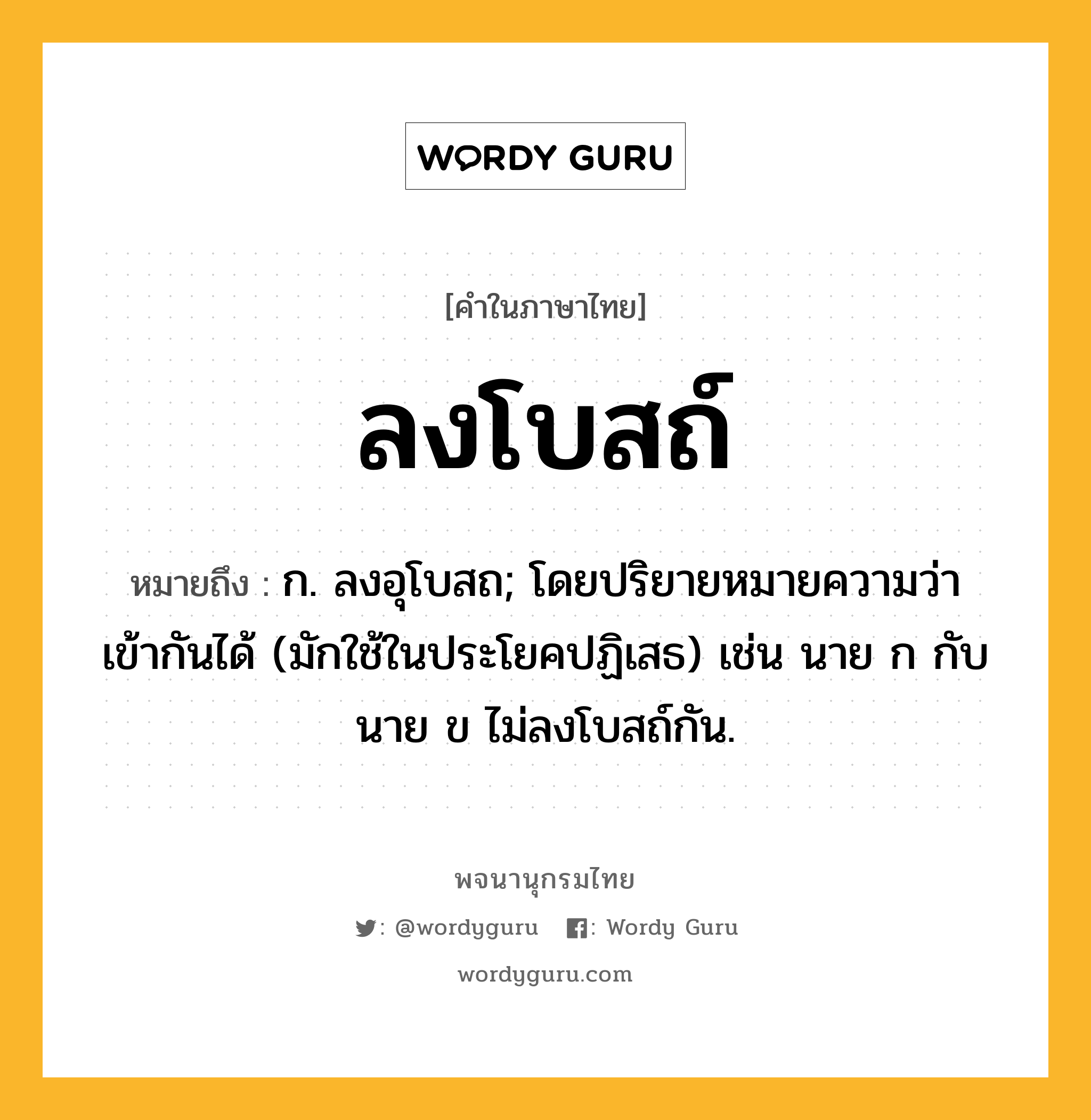 ลงโบสถ์ ความหมาย หมายถึงอะไร?, คำในภาษาไทย ลงโบสถ์ หมายถึง ก. ลงอุโบสถ; โดยปริยายหมายความว่า เข้ากันได้ (มักใช้ในประโยคปฏิเสธ) เช่น นาย ก กับ นาย ข ไม่ลงโบสถ์กัน.