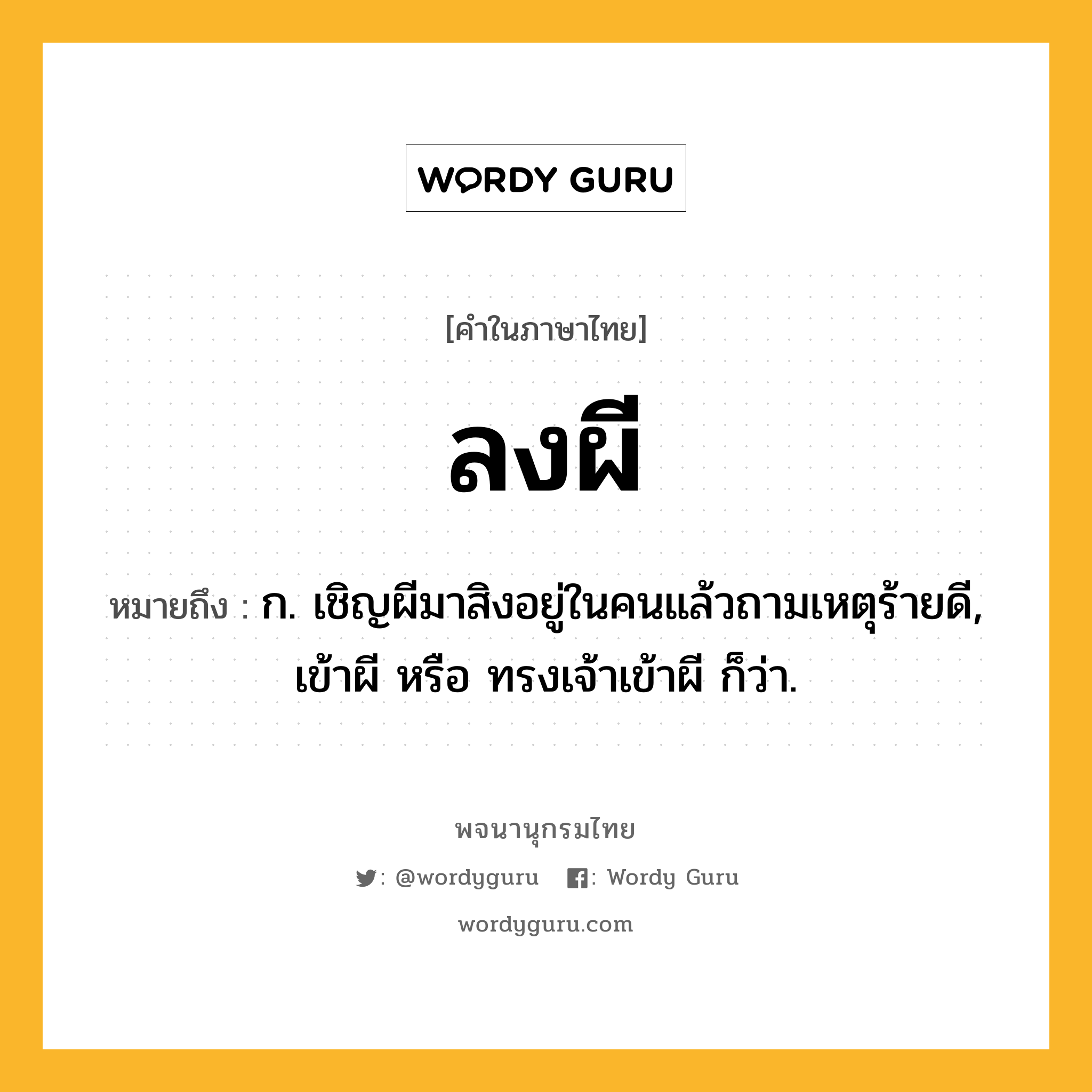 ลงผี ความหมาย หมายถึงอะไร?, คำในภาษาไทย ลงผี หมายถึง ก. เชิญผีมาสิงอยู่ในคนแล้วถามเหตุร้ายดี, เข้าผี หรือ ทรงเจ้าเข้าผี ก็ว่า.