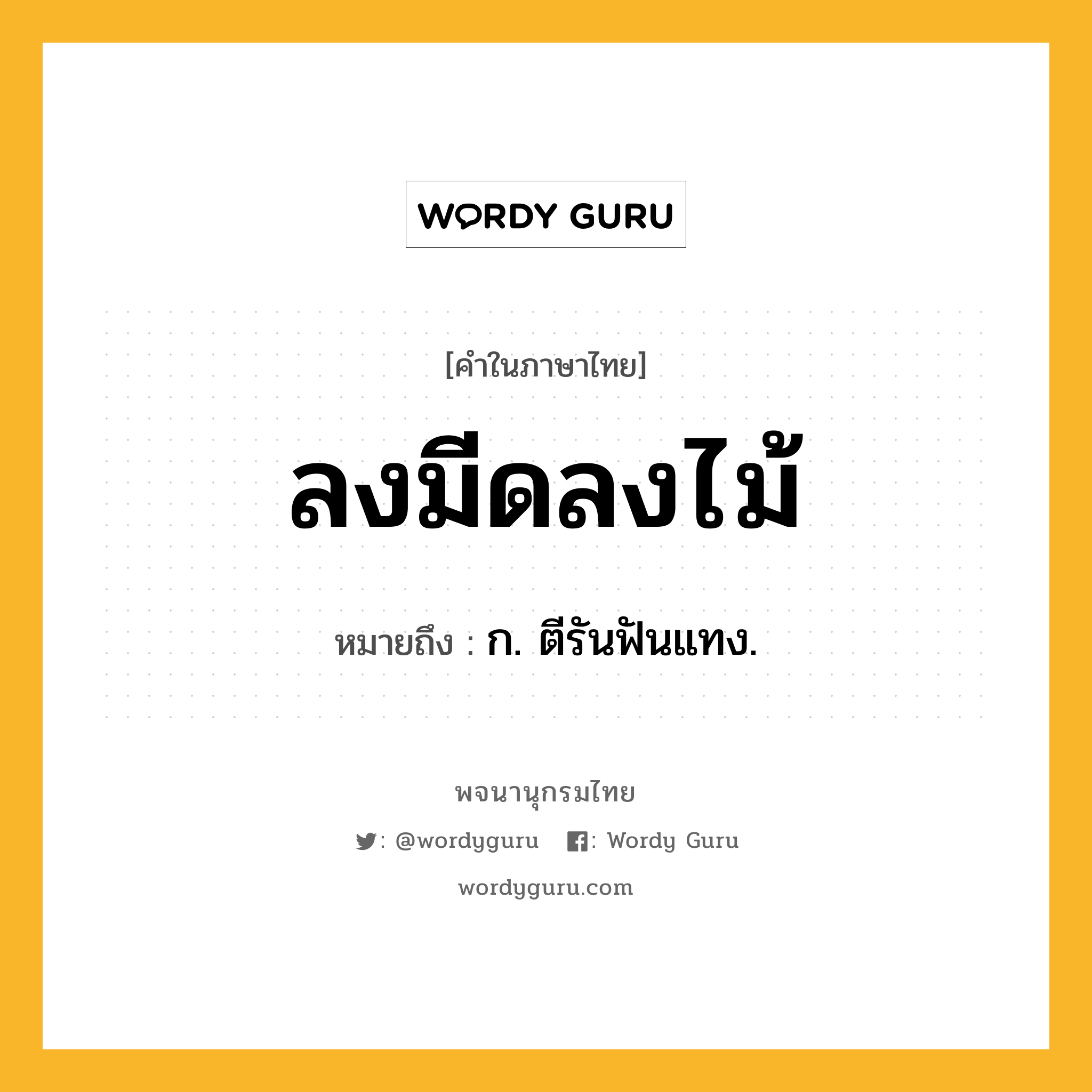 ลงมีดลงไม้ ความหมาย หมายถึงอะไร?, คำในภาษาไทย ลงมีดลงไม้ หมายถึง ก. ตีรันฟันแทง.