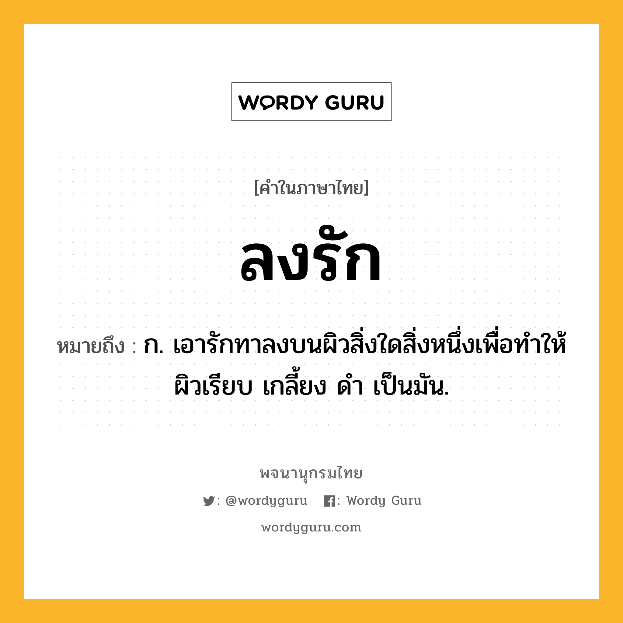 ลงรัก ความหมาย หมายถึงอะไร?, คำในภาษาไทย ลงรัก หมายถึง ก. เอารักทาลงบนผิวสิ่งใดสิ่งหนึ่งเพื่อทําให้ผิวเรียบ เกลี้ยง ดํา เป็นมัน.