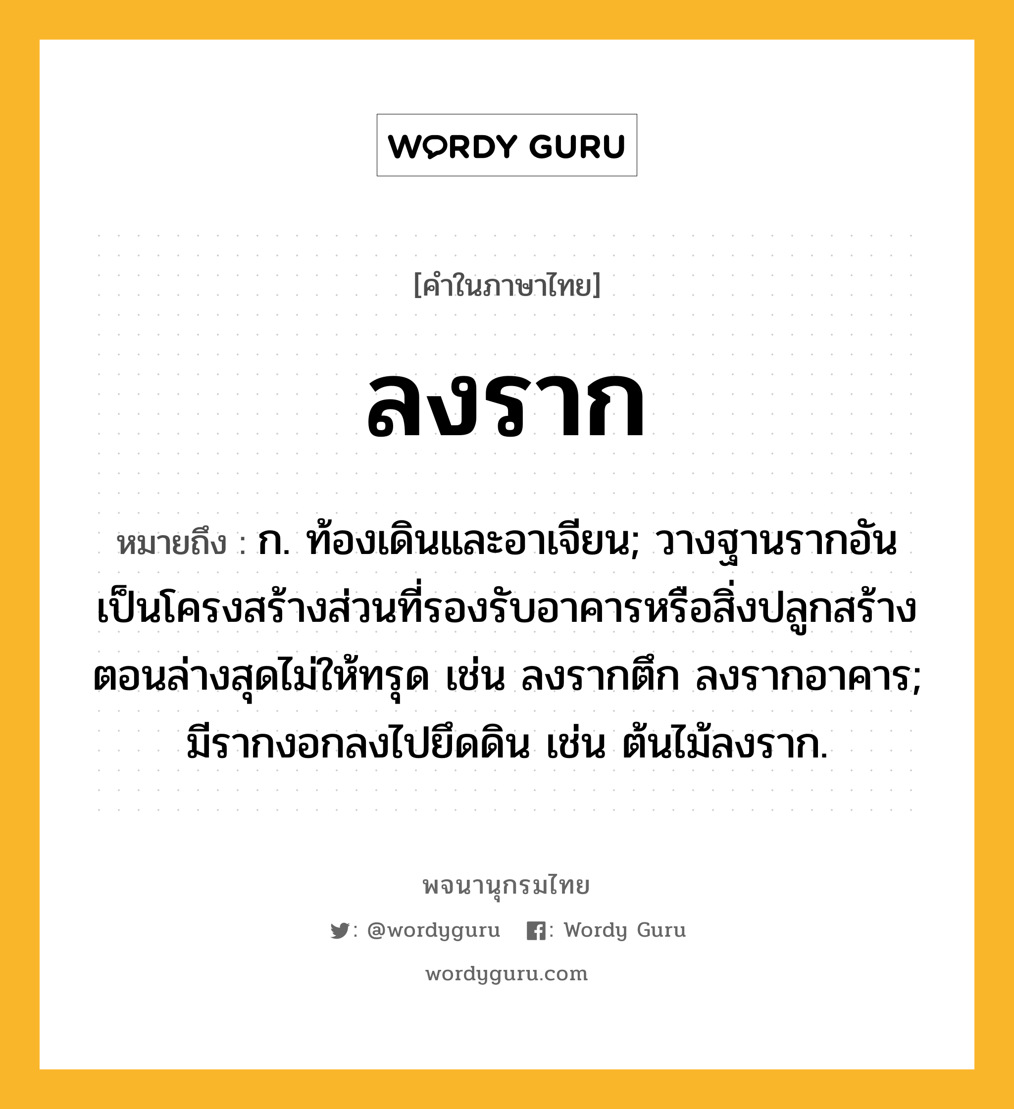 ลงราก ความหมาย หมายถึงอะไร?, คำในภาษาไทย ลงราก หมายถึง ก. ท้องเดินและอาเจียน; วางฐานรากอันเป็นโครงสร้างส่วนที่รองรับอาคารหรือสิ่งปลูกสร้างตอนล่างสุดไม่ให้ทรุด เช่น ลงรากตึก ลงรากอาคาร; มีรากงอกลงไปยึดดิน เช่น ต้นไม้ลงราก.