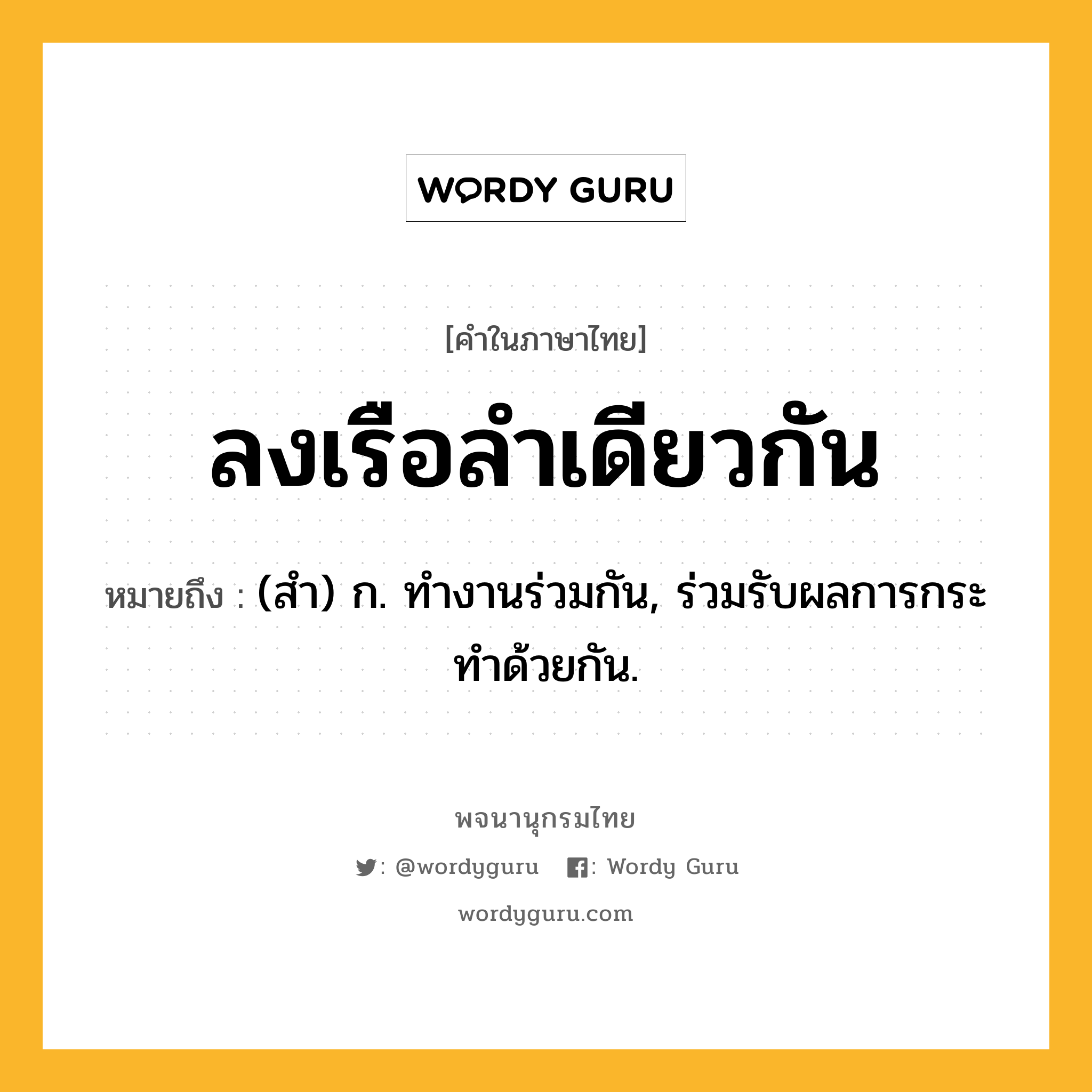 ลงเรือลำเดียวกัน ความหมาย หมายถึงอะไร?, คำในภาษาไทย ลงเรือลำเดียวกัน หมายถึง (สำ) ก. ทำงานร่วมกัน, ร่วมรับผลการกระทำด้วยกัน.