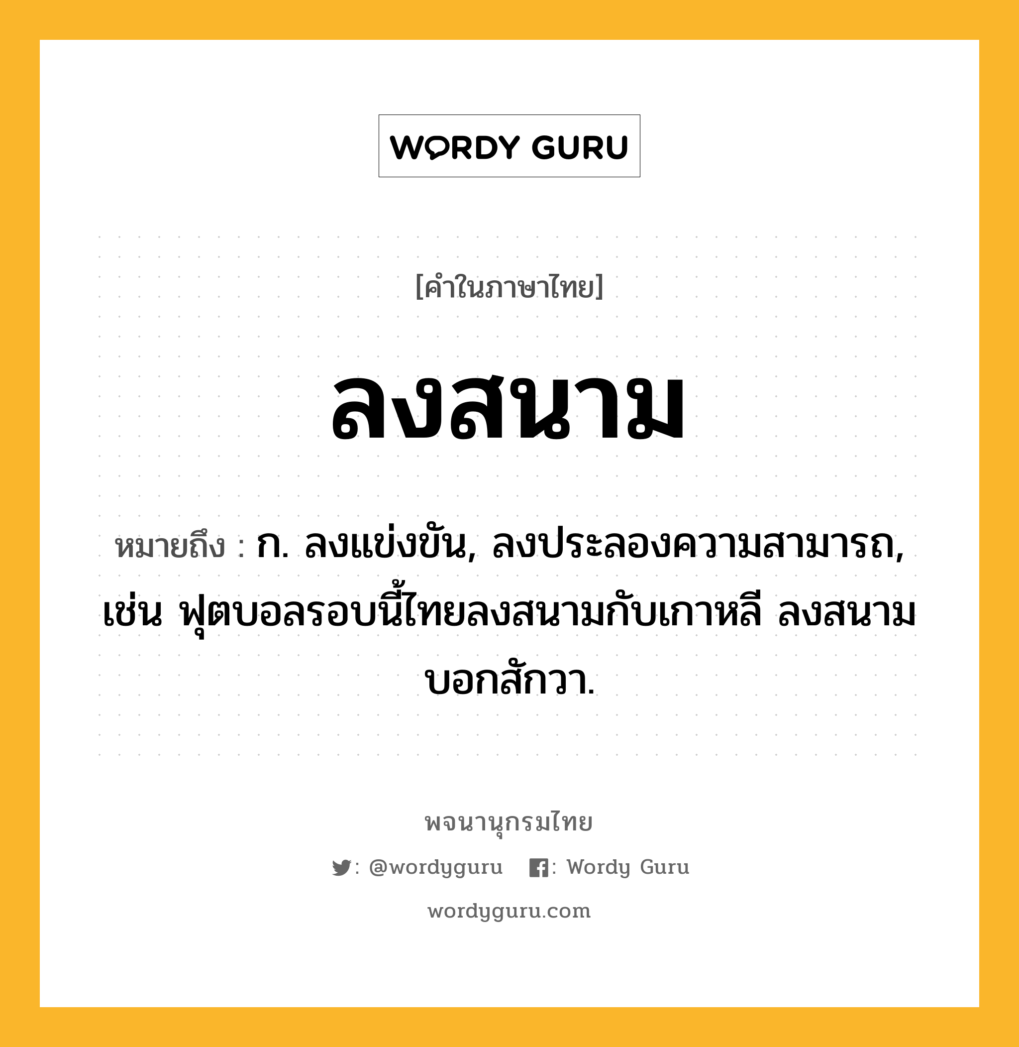 ลงสนาม ความหมาย หมายถึงอะไร?, คำในภาษาไทย ลงสนาม หมายถึง ก. ลงแข่งขัน, ลงประลองความสามารถ, เช่น ฟุตบอลรอบนี้ไทยลงสนามกับเกาหลี ลงสนามบอกสักวา.