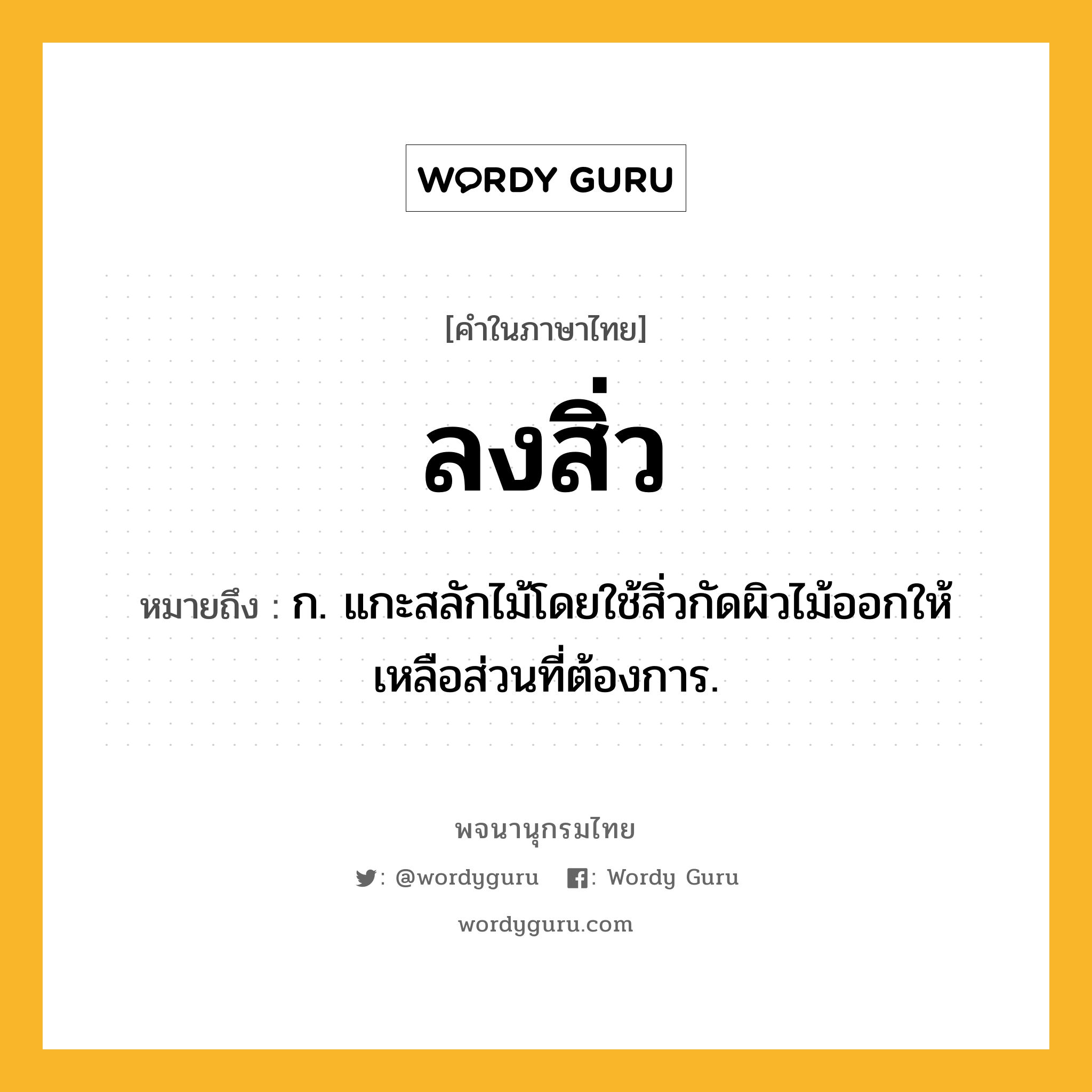 ลงสิ่ว ความหมาย หมายถึงอะไร?, คำในภาษาไทย ลงสิ่ว หมายถึง ก. แกะสลักไม้โดยใช้สิ่วกัดผิวไม้ออกให้เหลือส่วนที่ต้องการ.