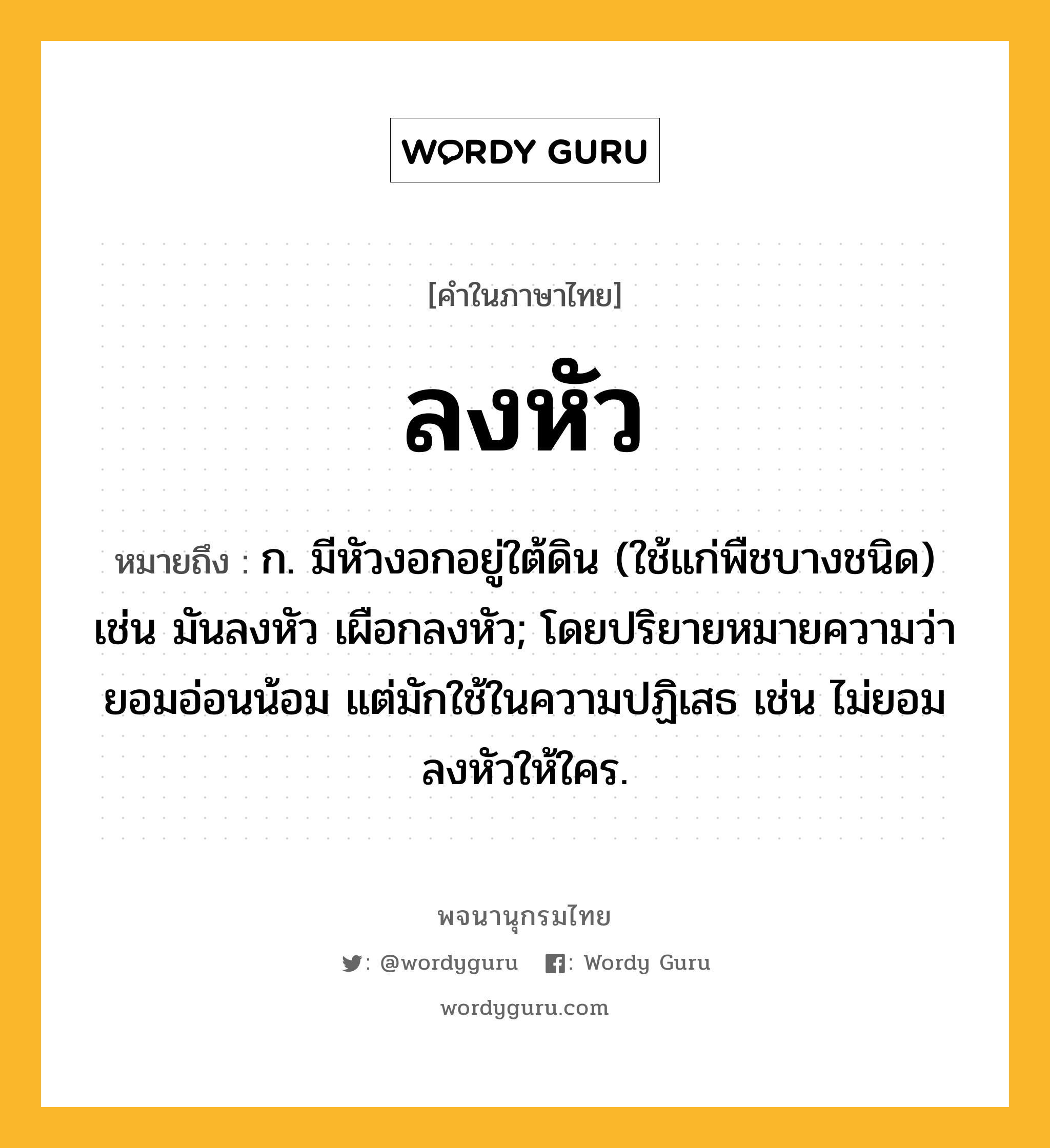 ลงหัว ความหมาย หมายถึงอะไร?, คำในภาษาไทย ลงหัว หมายถึง ก. มีหัวงอกอยู่ใต้ดิน (ใช้แก่พืชบางชนิด) เช่น มันลงหัว เผือกลงหัว; โดยปริยายหมายความว่า ยอมอ่อนน้อม แต่มักใช้ในความปฏิเสธ เช่น ไม่ยอมลงหัวให้ใคร.