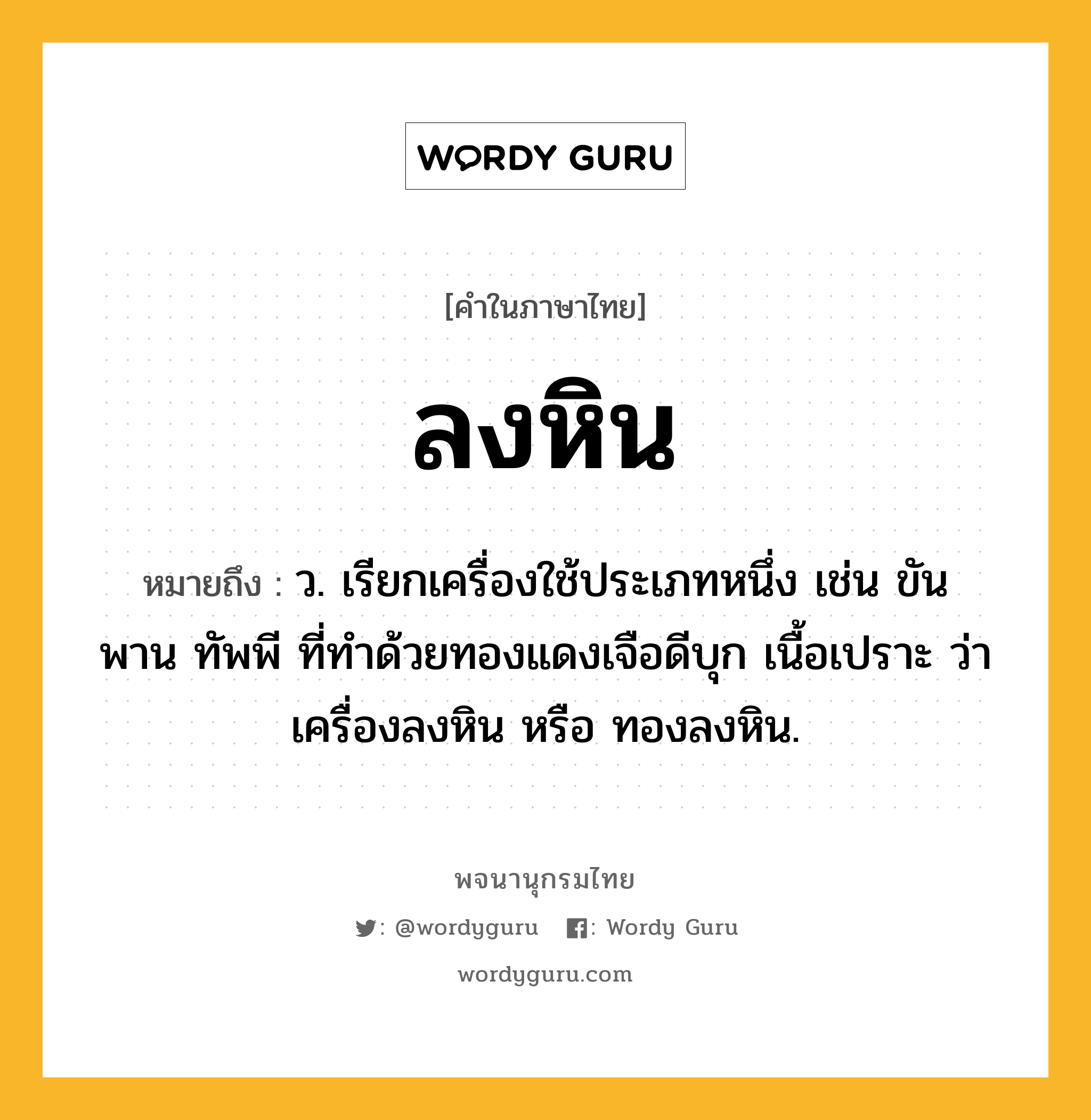 ลงหิน ความหมาย หมายถึงอะไร?, คำในภาษาไทย ลงหิน หมายถึง ว. เรียกเครื่องใช้ประเภทหนึ่ง เช่น ขัน พาน ทัพพี ที่ทำด้วยทองแดงเจือดีบุก เนื้อเปราะ ว่า เครื่องลงหิน หรือ ทองลงหิน.