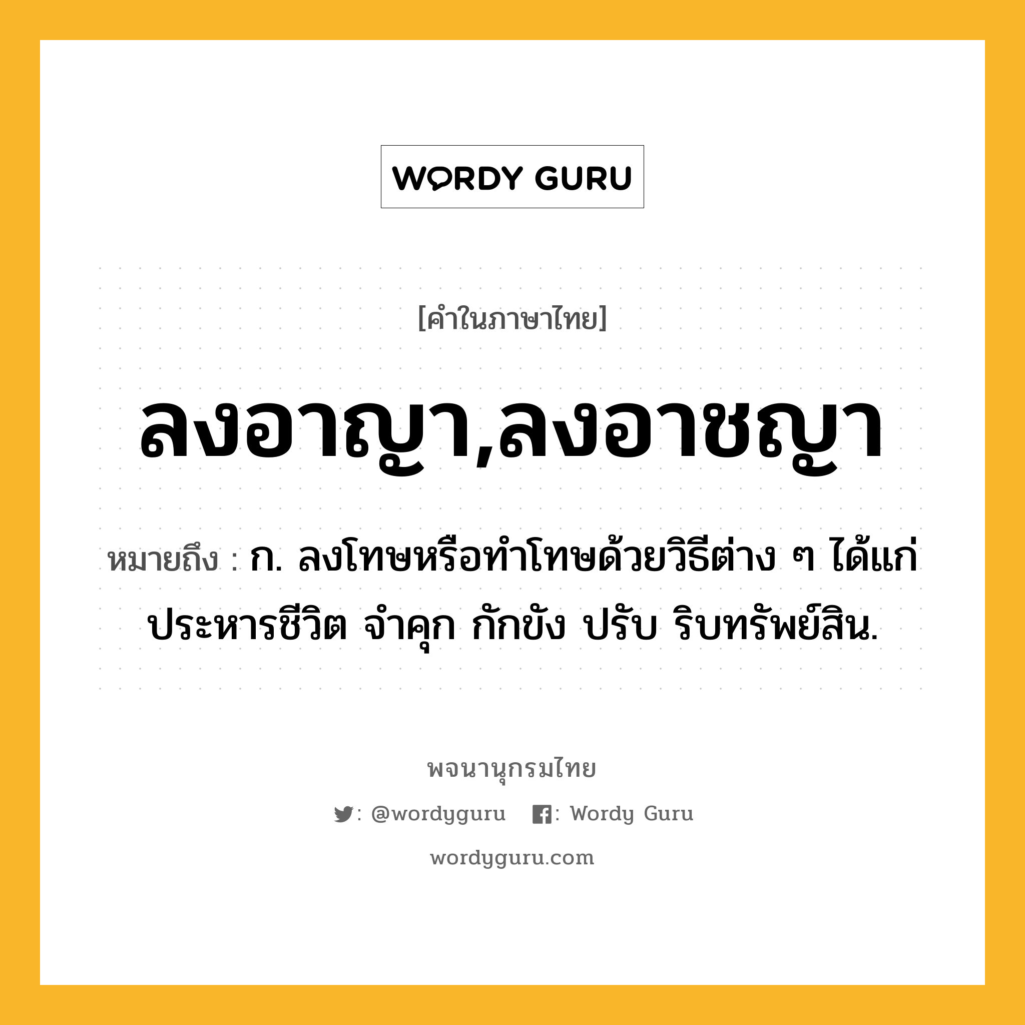 ลงอาญา,ลงอาชญา ความหมาย หมายถึงอะไร?, คำในภาษาไทย ลงอาญา,ลงอาชญา หมายถึง ก. ลงโทษหรือทําโทษด้วยวิธีต่าง ๆ ได้แก่ ประหารชีวิต จำคุก กักขัง ปรับ ริบทรัพย์สิน.