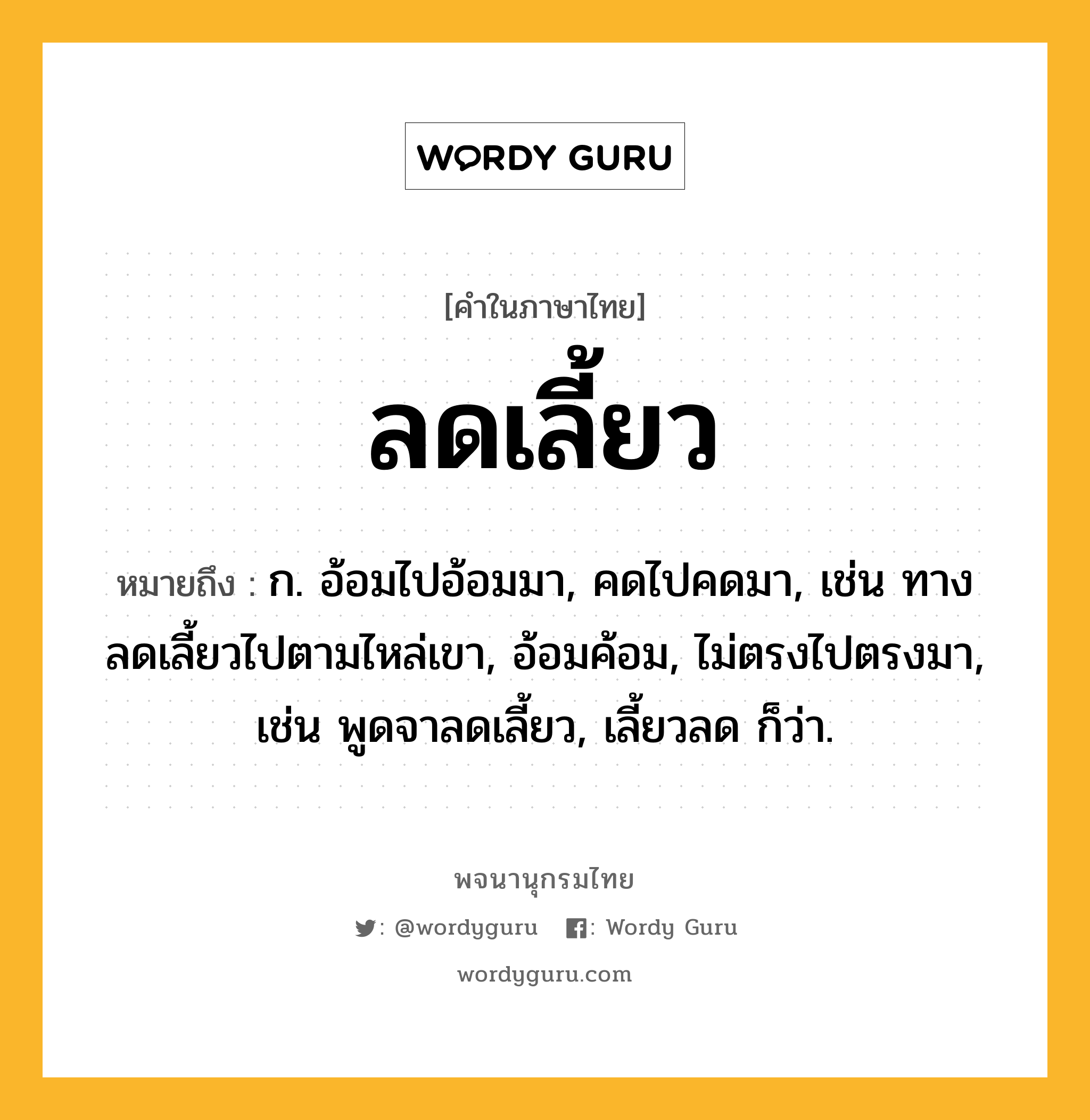 ลดเลี้ยว ความหมาย หมายถึงอะไร?, คำในภาษาไทย ลดเลี้ยว หมายถึง ก. อ้อมไปอ้อมมา, คดไปคดมา, เช่น ทางลดเลี้ยวไปตามไหล่เขา, อ้อมค้อม, ไม่ตรงไปตรงมา, เช่น พูดจาลดเลี้ยว, เลี้ยวลด ก็ว่า.