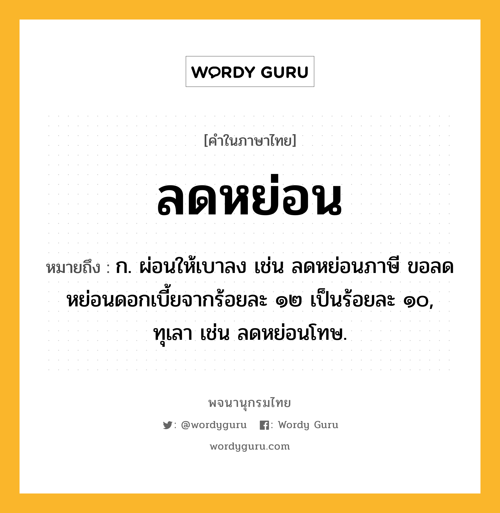 ลดหย่อน ความหมาย หมายถึงอะไร?, คำในภาษาไทย ลดหย่อน หมายถึง ก. ผ่อนให้เบาลง เช่น ลดหย่อนภาษี ขอลดหย่อนดอกเบี้ยจากร้อยละ ๑๒ เป็นร้อยละ ๑๐, ทุเลา เช่น ลดหย่อนโทษ.