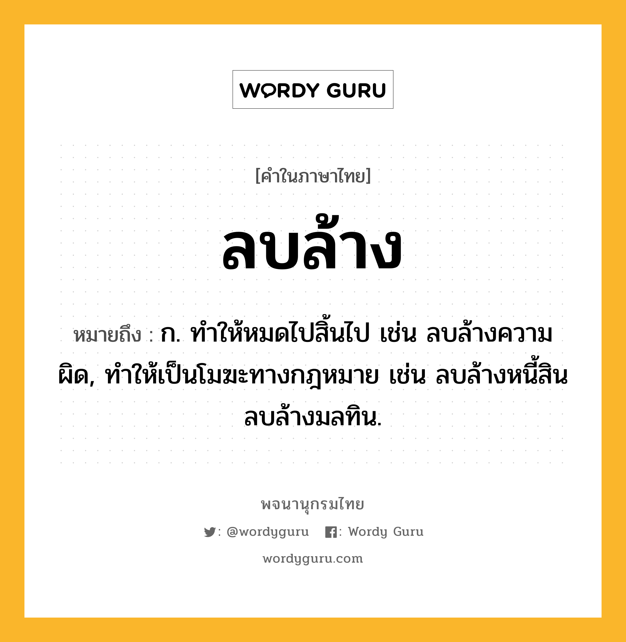 ลบล้าง ความหมาย หมายถึงอะไร?, คำในภาษาไทย ลบล้าง หมายถึง ก. ทําให้หมดไปสิ้นไป เช่น ลบล้างความผิด, ทำให้เป็นโมฆะทางกฎหมาย เช่น ลบล้างหนี้สิน ลบล้างมลทิน.