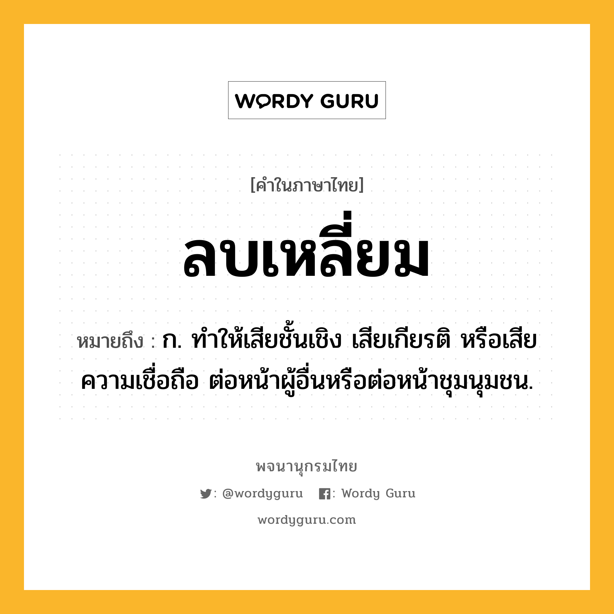 ลบเหลี่ยม ความหมาย หมายถึงอะไร?, คำในภาษาไทย ลบเหลี่ยม หมายถึง ก. ทำให้เสียชั้นเชิง เสียเกียรติ หรือเสียความเชื่อถือ ต่อหน้าผู้อื่นหรือต่อหน้าชุมนุมชน.