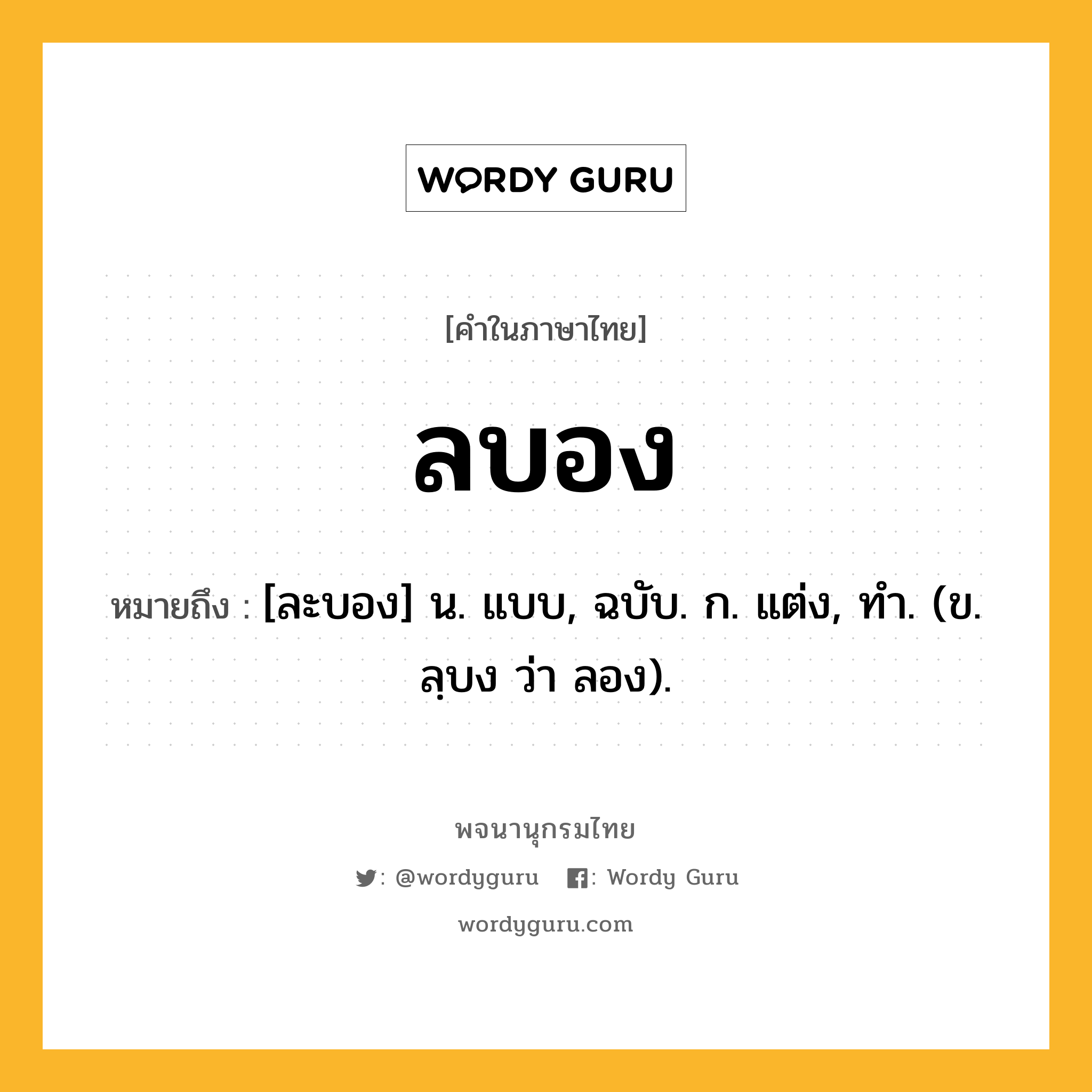 ลบอง ความหมาย หมายถึงอะไร?, คำในภาษาไทย ลบอง หมายถึง [ละบอง] น. แบบ, ฉบับ. ก. แต่ง, ทํา. (ข. ลฺบง ว่า ลอง).