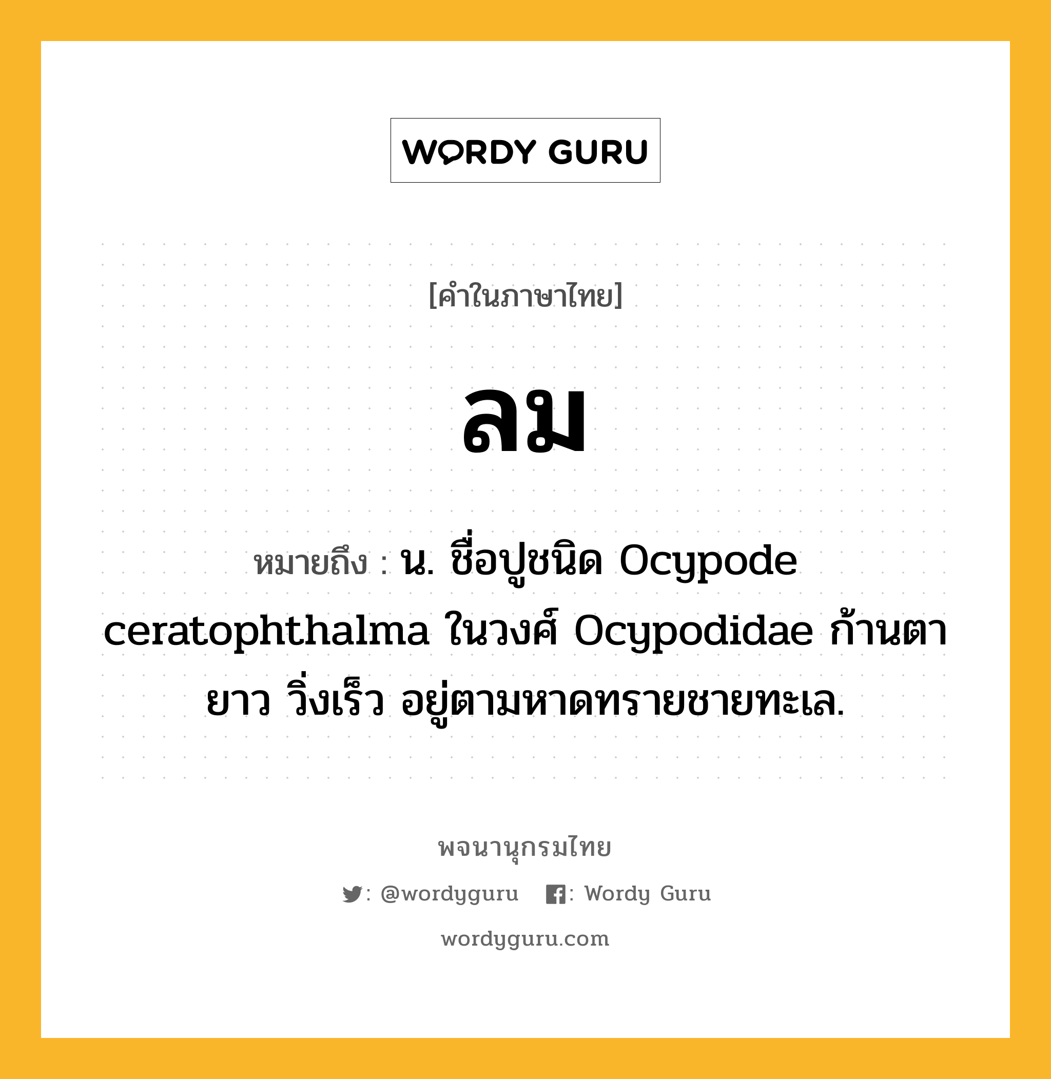 ลม ความหมาย หมายถึงอะไร?, คำในภาษาไทย ลม หมายถึง น. ชื่อปูชนิด Ocypode ceratophthalma ในวงศ์ Ocypodidae ก้านตายาว วิ่งเร็ว อยู่ตามหาดทรายชายทะเล.