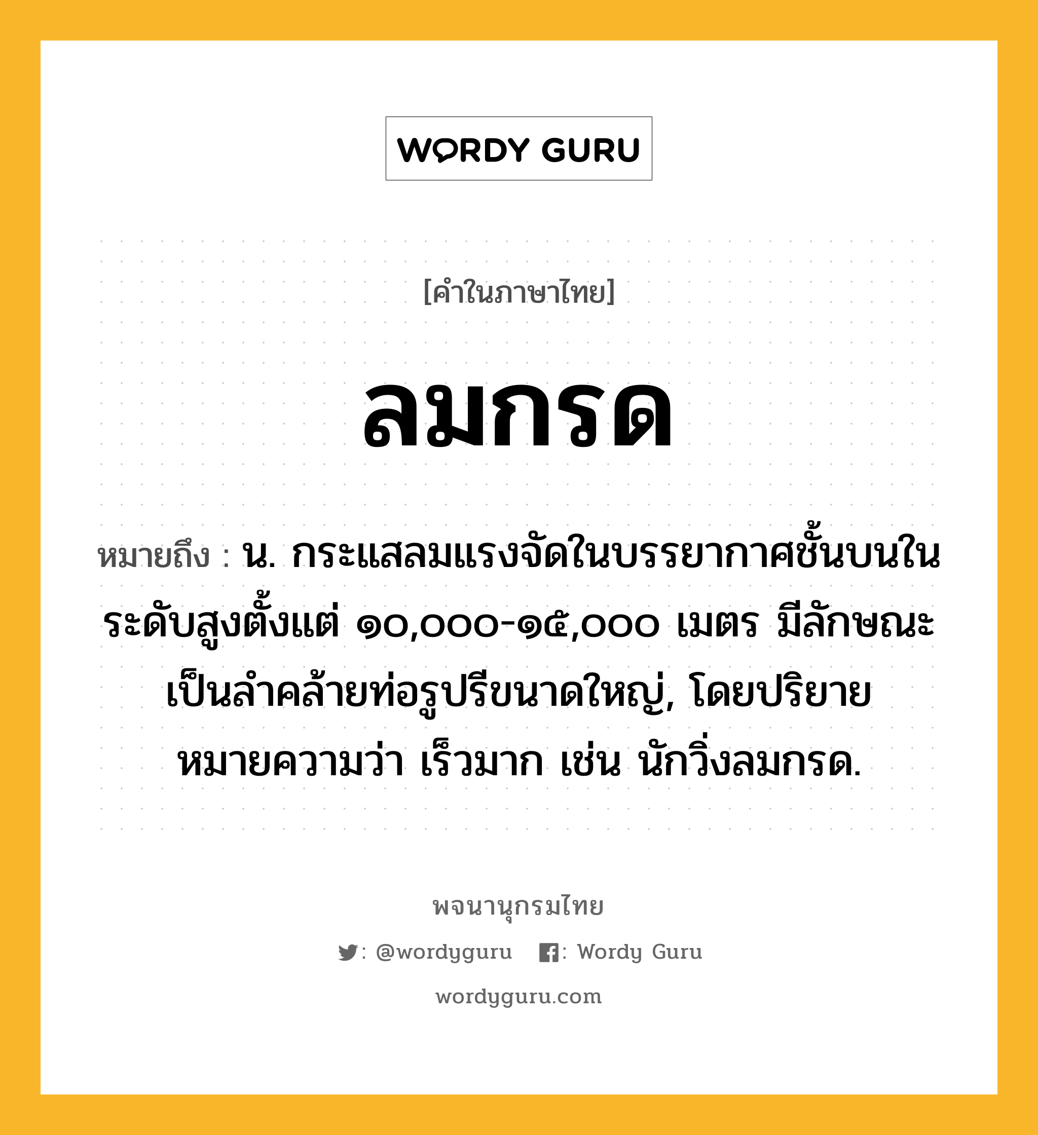 ลมกรด ความหมาย หมายถึงอะไร?, คำในภาษาไทย ลมกรด หมายถึง น. กระแสลมแรงจัดในบรรยากาศชั้นบนในระดับสูงตั้งแต่ ๑๐,๐๐๐-๑๕,๐๐๐ เมตร มีลักษณะเป็นลําคล้ายท่อรูปรีขนาดใหญ่, โดยปริยายหมายความว่า เร็วมาก เช่น นักวิ่งลมกรด.