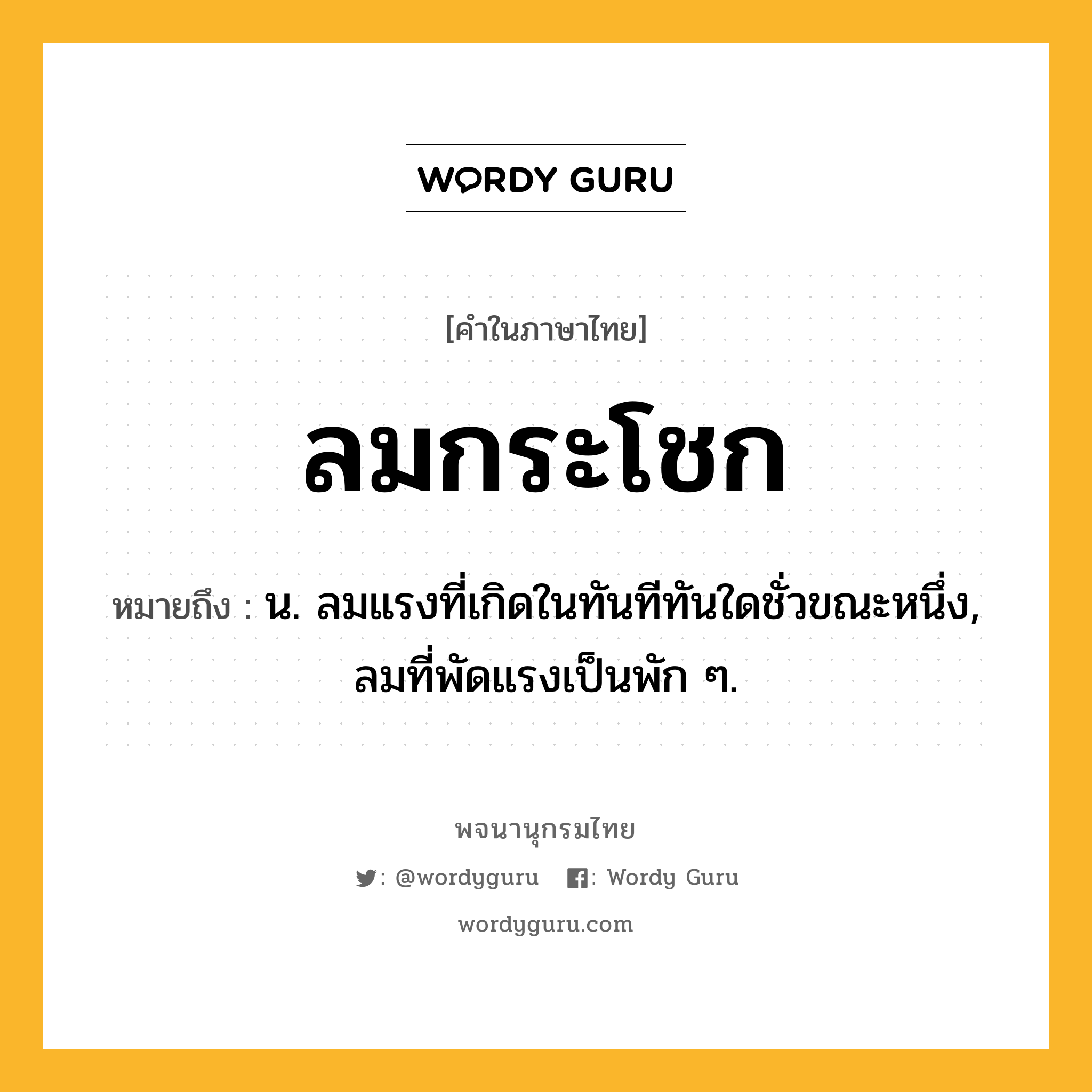 ลมกระโชก ความหมาย หมายถึงอะไร?, คำในภาษาไทย ลมกระโชก หมายถึง น. ลมแรงที่เกิดในทันทีทันใดชั่วขณะหนึ่ง, ลมที่พัดแรงเป็นพัก ๆ.