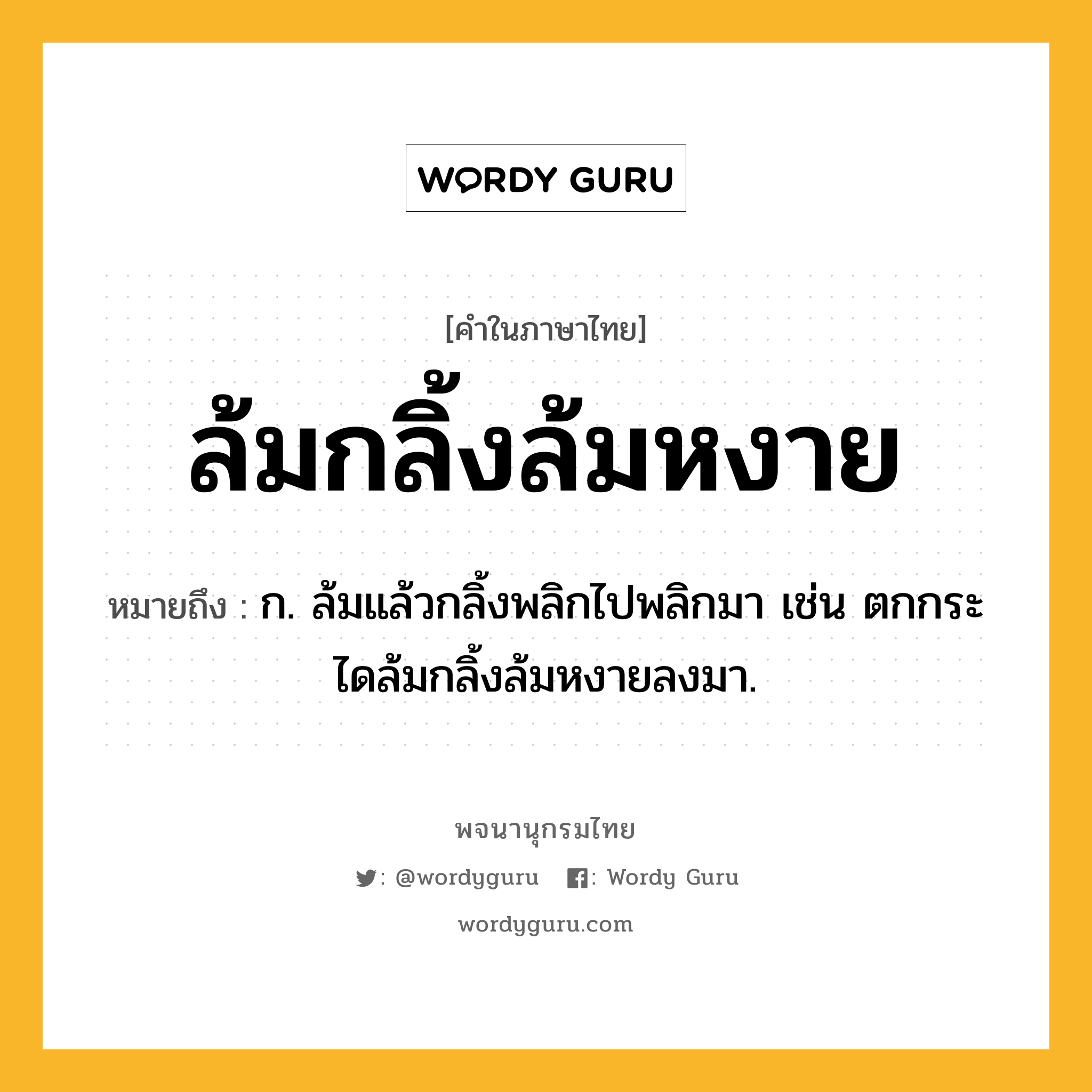 ล้มกลิ้งล้มหงาย ความหมาย หมายถึงอะไร?, คำในภาษาไทย ล้มกลิ้งล้มหงาย หมายถึง ก. ล้มแล้วกลิ้งพลิกไปพลิกมา เช่น ตกกระไดล้มกลิ้งล้มหงายลงมา.