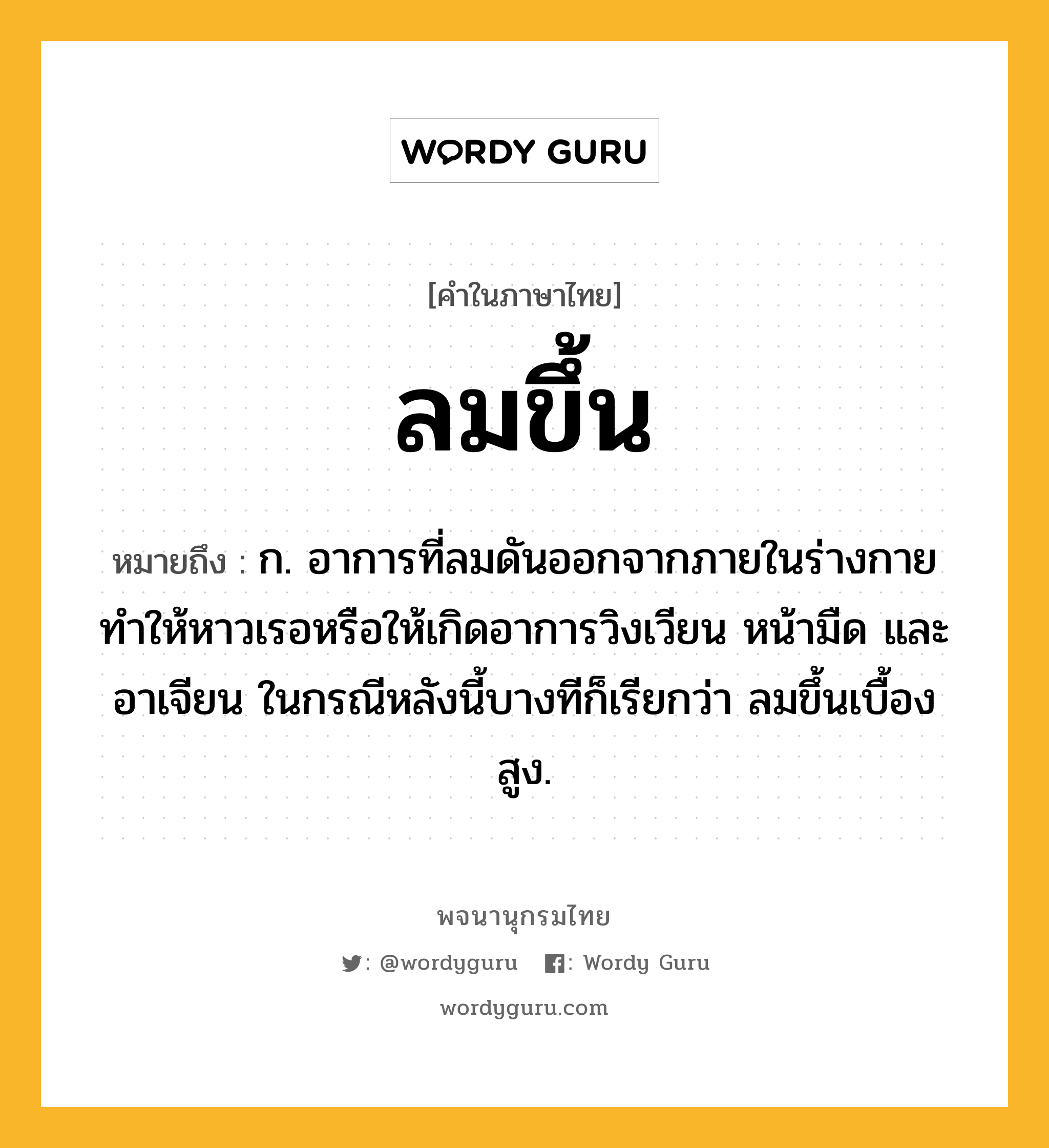 ลมขึ้น ความหมาย หมายถึงอะไร?, คำในภาษาไทย ลมขึ้น หมายถึง ก. อาการที่ลมดันออกจากภายในร่างกาย ทําให้หาวเรอหรือให้เกิดอาการวิงเวียน หน้ามืด และอาเจียน ในกรณีหลังนี้บางทีก็เรียกว่า ลมขึ้นเบื้องสูง.