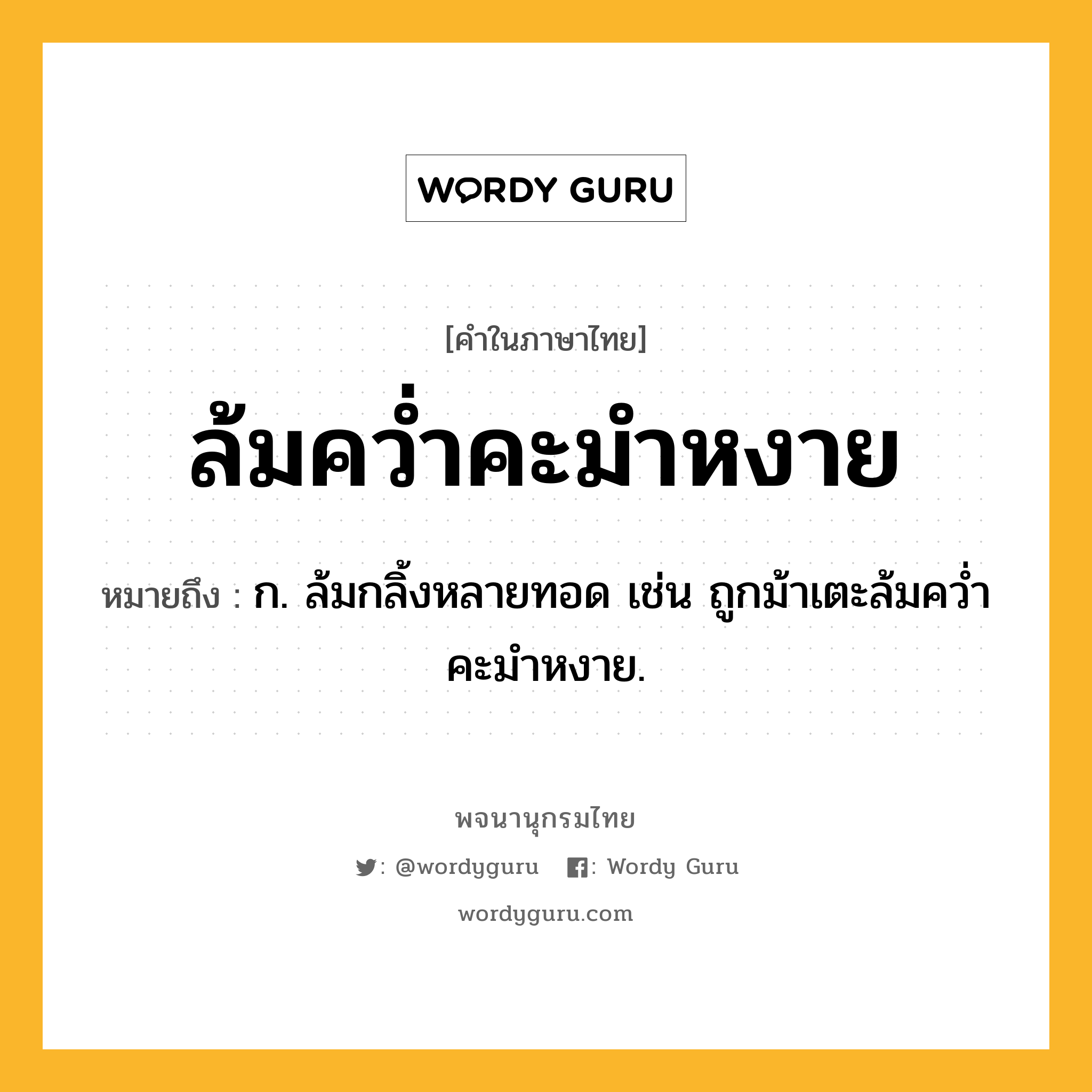 ล้มคว่ำคะมำหงาย ความหมาย หมายถึงอะไร?, คำในภาษาไทย ล้มคว่ำคะมำหงาย หมายถึง ก. ล้มกลิ้งหลายทอด เช่น ถูกม้าเตะล้มคว่ำคะมำหงาย.