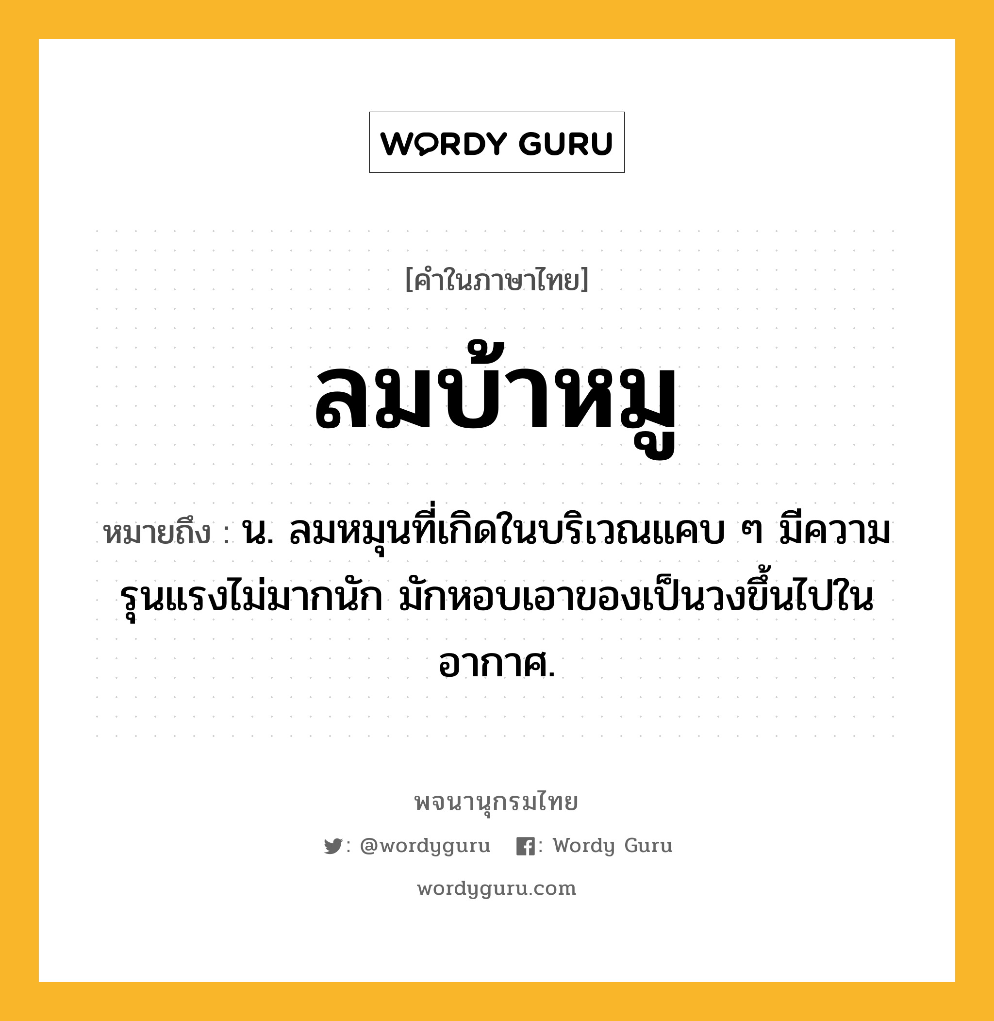 ลมบ้าหมู ความหมาย หมายถึงอะไร?, คำในภาษาไทย ลมบ้าหมู หมายถึง น. ลมหมุนที่เกิดในบริเวณแคบ ๆ มีความรุนแรงไม่มากนัก มักหอบเอาของเป็นวงขึ้นไปในอากาศ.