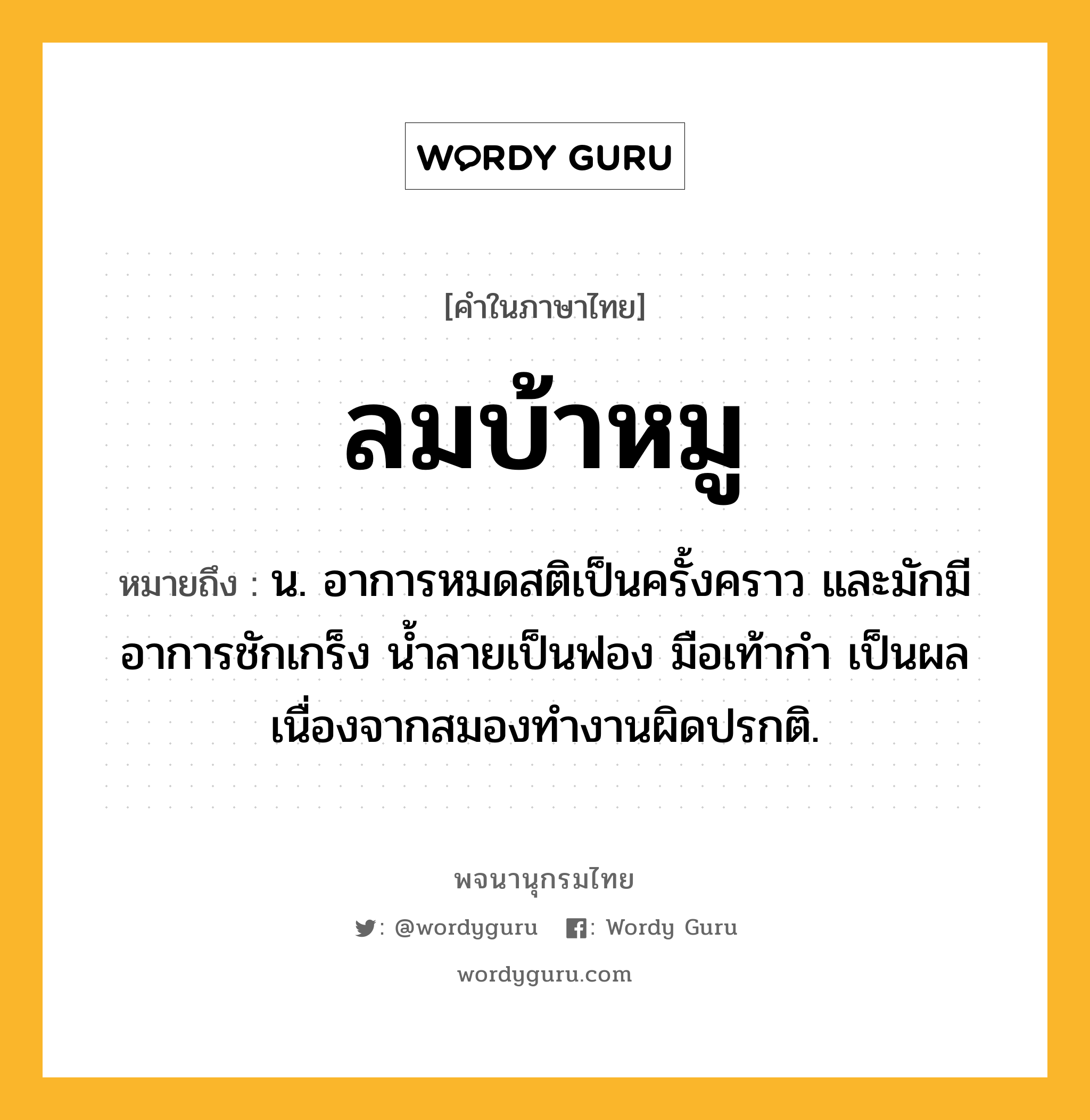 ลมบ้าหมู ความหมาย หมายถึงอะไร?, คำในภาษาไทย ลมบ้าหมู หมายถึง น. อาการหมดสติเป็นครั้งคราว และมักมีอาการชักเกร็ง นํ้าลายเป็นฟอง มือเท้ากํา เป็นผลเนื่องจากสมองทํางานผิดปรกติ.