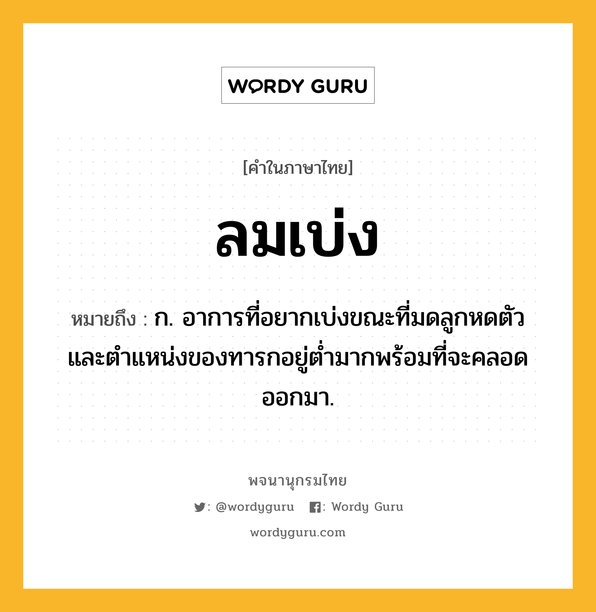 ลมเบ่ง ความหมาย หมายถึงอะไร?, คำในภาษาไทย ลมเบ่ง หมายถึง ก. อาการที่อยากเบ่งขณะที่มดลูกหดตัวและตำแหน่งของทารกอยู่ต่ำมากพร้อมที่จะคลอดออกมา.