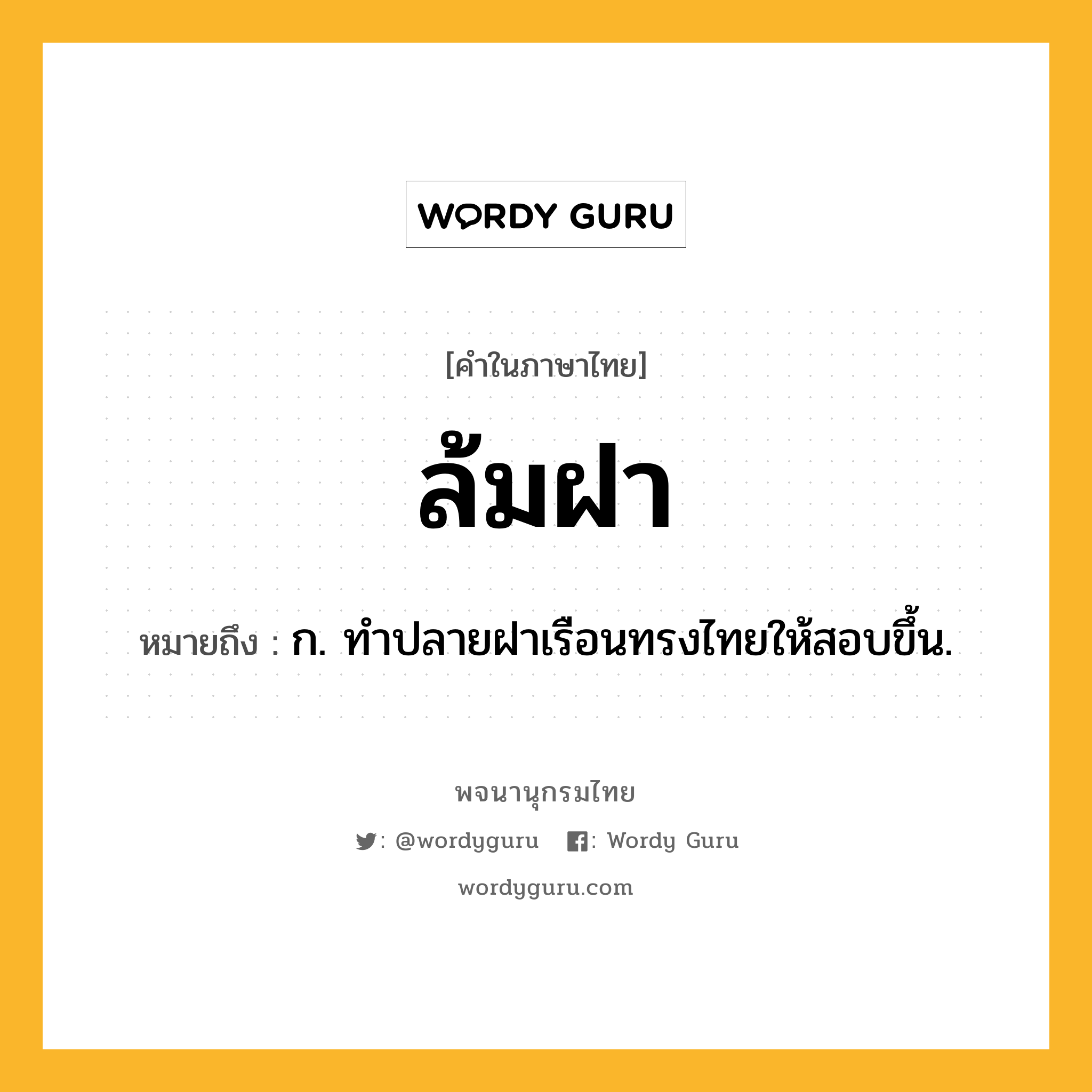 ล้มฝา ความหมาย หมายถึงอะไร?, คำในภาษาไทย ล้มฝา หมายถึง ก. ทำปลายฝาเรือนทรงไทยให้สอบขึ้น.