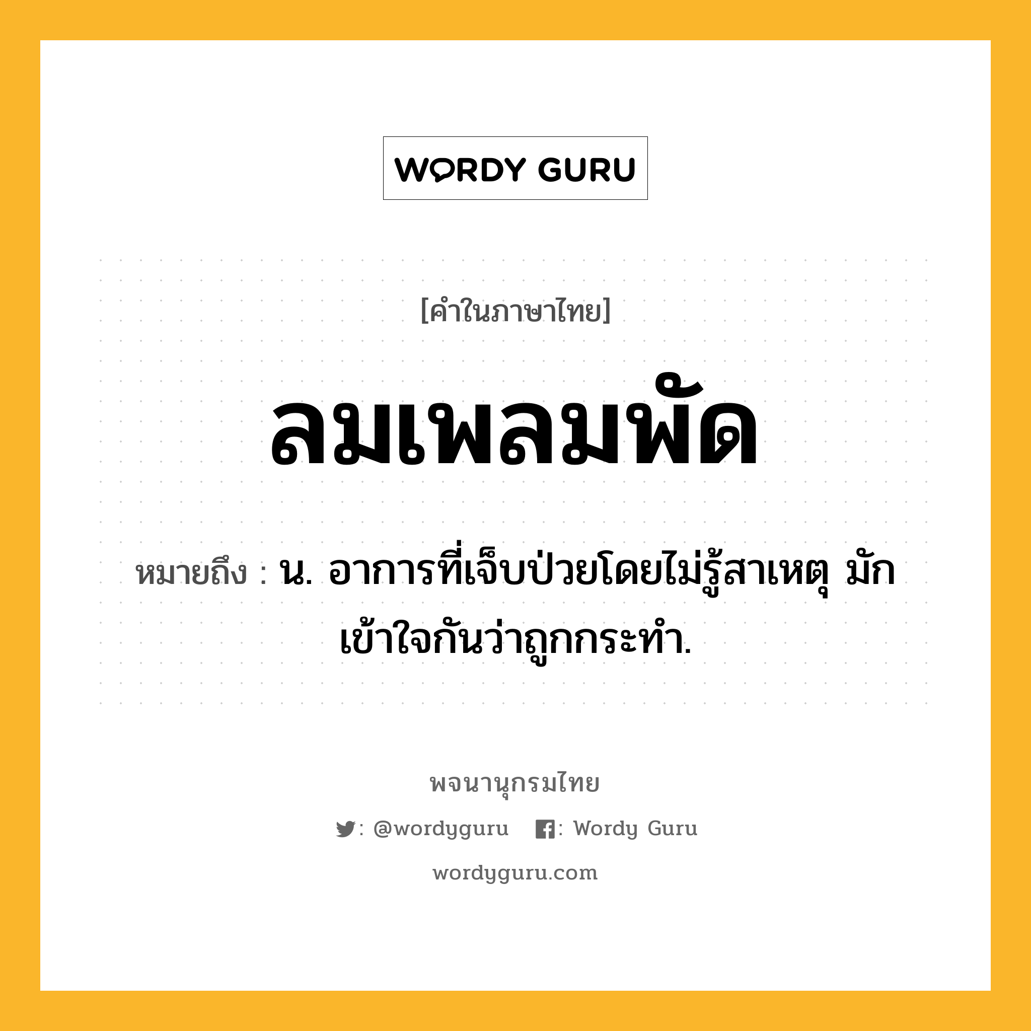 ลมเพลมพัด ความหมาย หมายถึงอะไร?, คำในภาษาไทย ลมเพลมพัด หมายถึง น. อาการที่เจ็บป่วยโดยไม่รู้สาเหตุ มักเข้าใจกันว่าถูกกระทํา.