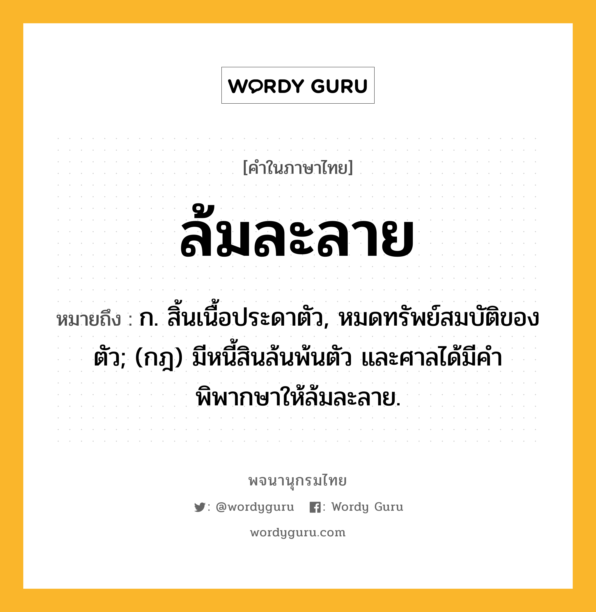 ล้มละลาย ความหมาย หมายถึงอะไร?, คำในภาษาไทย ล้มละลาย หมายถึง ก. สิ้นเนื้อประดาตัว, หมดทรัพย์สมบัติของตัว; (กฎ) มีหนี้สินล้นพ้นตัว และศาลได้มีคําพิพากษาให้ล้มละลาย.