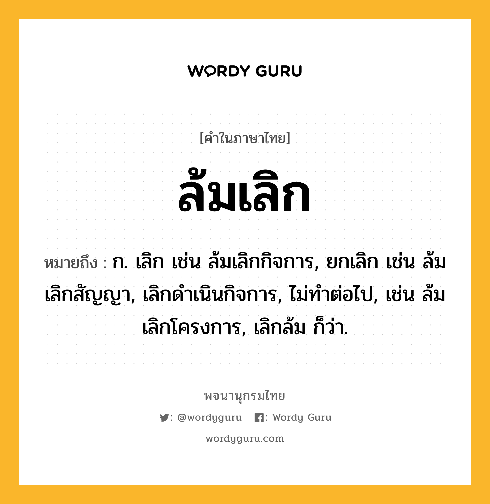 ล้มเลิก ความหมาย หมายถึงอะไร?, คำในภาษาไทย ล้มเลิก หมายถึง ก. เลิก เช่น ล้มเลิกกิจการ, ยกเลิก เช่น ล้มเลิกสัญญา, เลิกดำเนินกิจการ, ไม่ทำต่อไป, เช่น ล้มเลิกโครงการ, เลิกล้ม ก็ว่า.