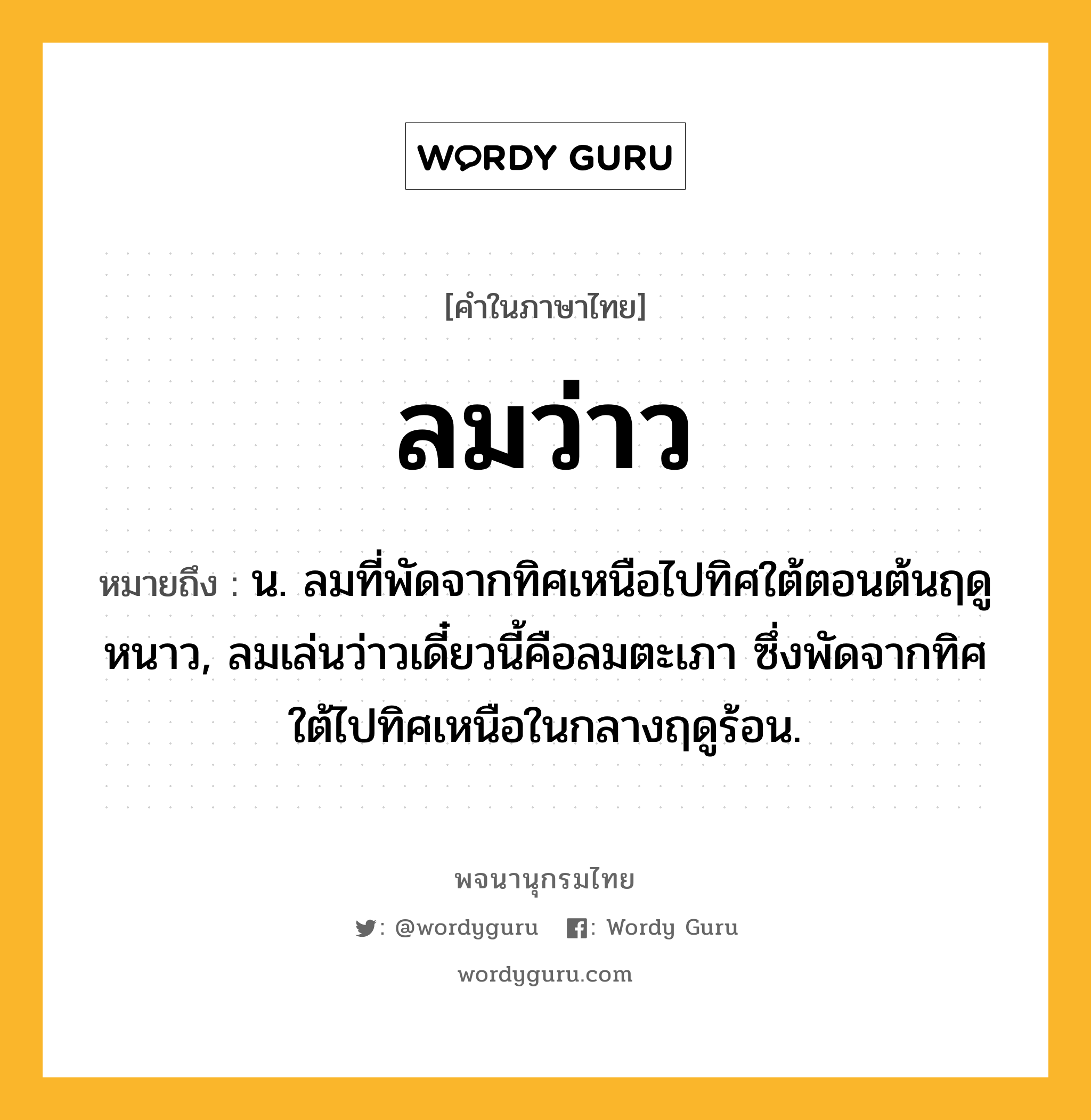 ลมว่าว ความหมาย หมายถึงอะไร?, คำในภาษาไทย ลมว่าว หมายถึง น. ลมที่พัดจากทิศเหนือไปทิศใต้ตอนต้นฤดูหนาว, ลมเล่นว่าวเดี๋ยวนี้คือลมตะเภา ซึ่งพัดจากทิศใต้ไปทิศเหนือในกลางฤดูร้อน.