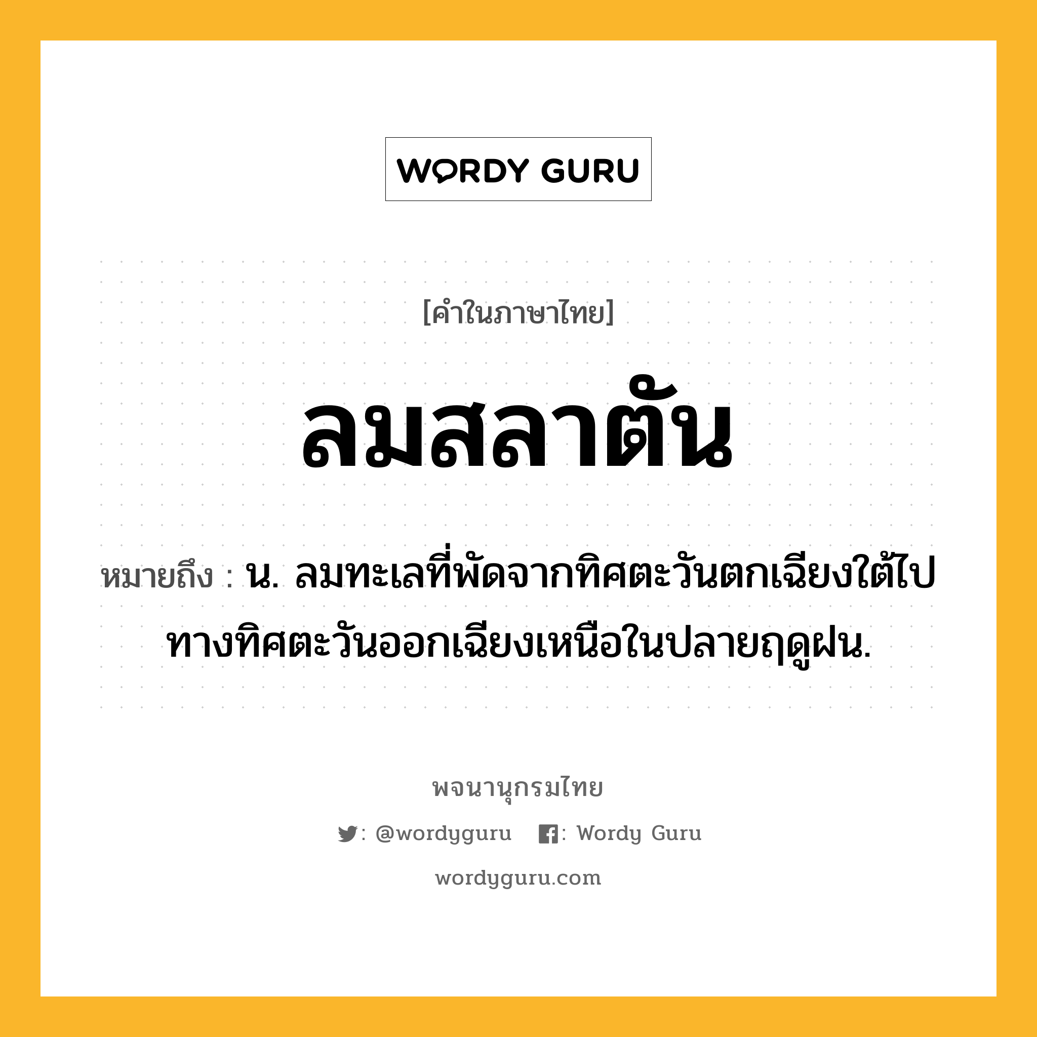 ลมสลาตัน ความหมาย หมายถึงอะไร?, คำในภาษาไทย ลมสลาตัน หมายถึง น. ลมทะเลที่พัดจากทิศตะวันตกเฉียงใต้ไปทางทิศตะวันออกเฉียงเหนือในปลายฤดูฝน.