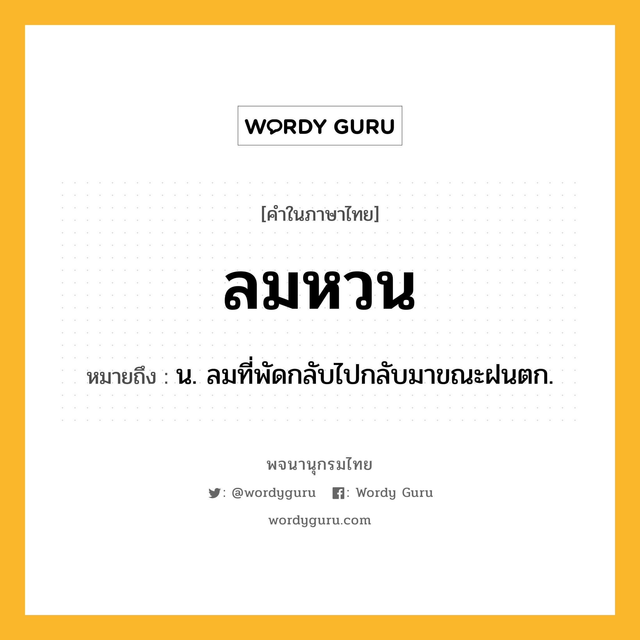 ลมหวน ความหมาย หมายถึงอะไร?, คำในภาษาไทย ลมหวน หมายถึง น. ลมที่พัดกลับไปกลับมาขณะฝนตก.