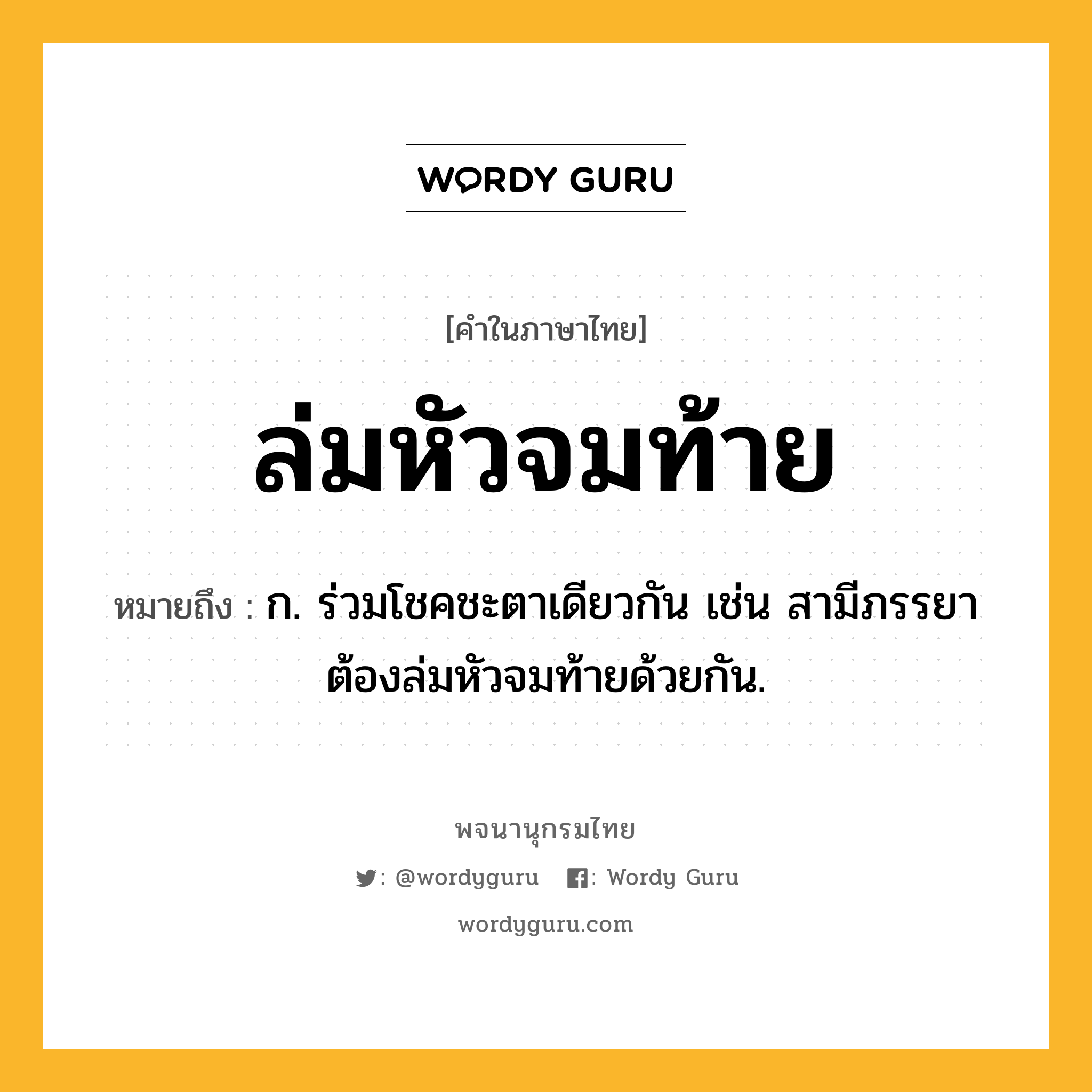 ล่มหัวจมท้าย ความหมาย หมายถึงอะไร?, คำในภาษาไทย ล่มหัวจมท้าย หมายถึง ก. ร่วมโชคชะตาเดียวกัน เช่น สามีภรรยาต้องล่มหัวจมท้ายด้วยกัน.