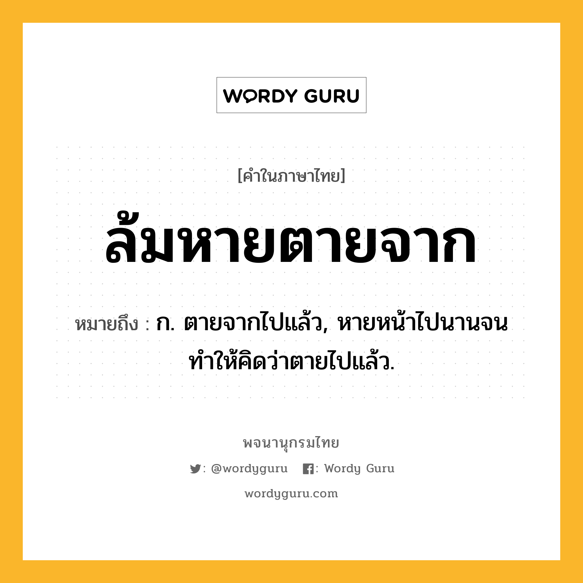 ล้มหายตายจาก ความหมาย หมายถึงอะไร?, คำในภาษาไทย ล้มหายตายจาก หมายถึง ก. ตายจากไปแล้ว, หายหน้าไปนานจนทำให้คิดว่าตายไปแล้ว.