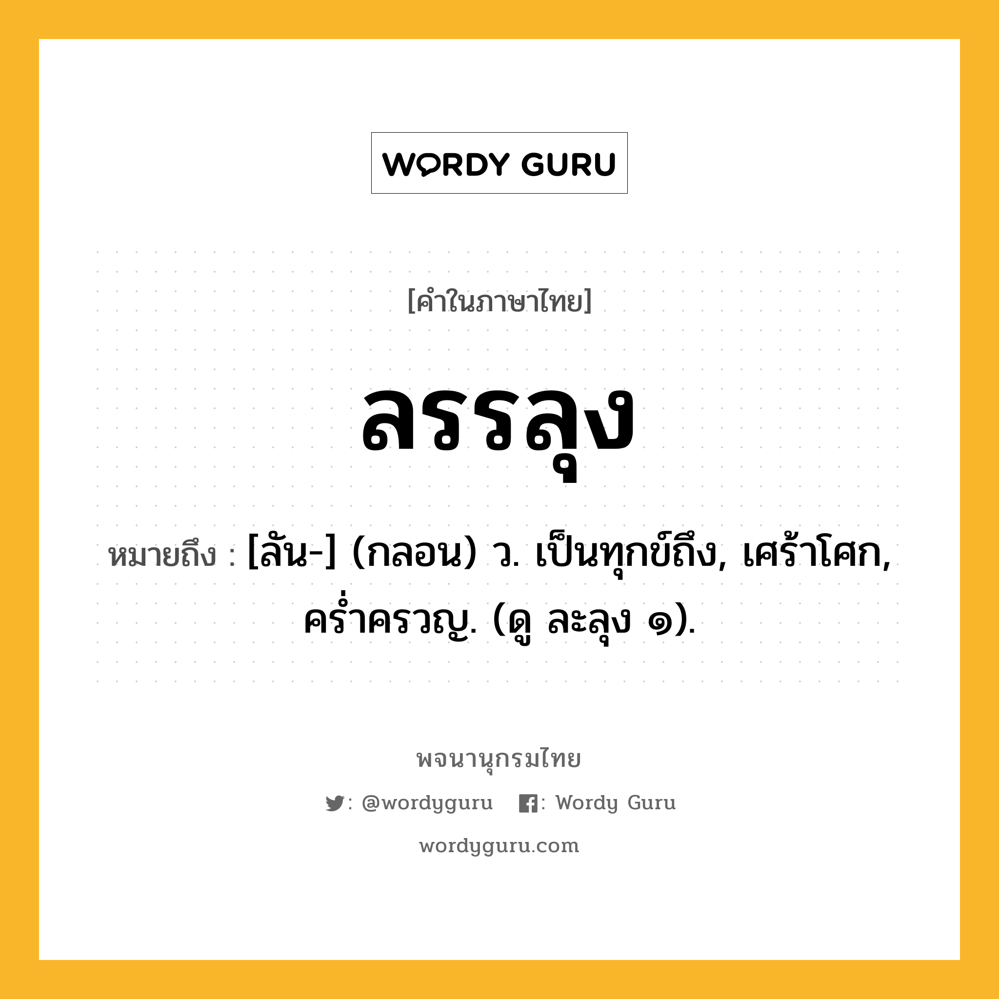 ลรรลุง ความหมาย หมายถึงอะไร?, คำในภาษาไทย ลรรลุง หมายถึง [ลัน-] (กลอน) ว. เป็นทุกข์ถึง, เศร้าโศก, ครํ่าครวญ. (ดู ละลุง ๑).