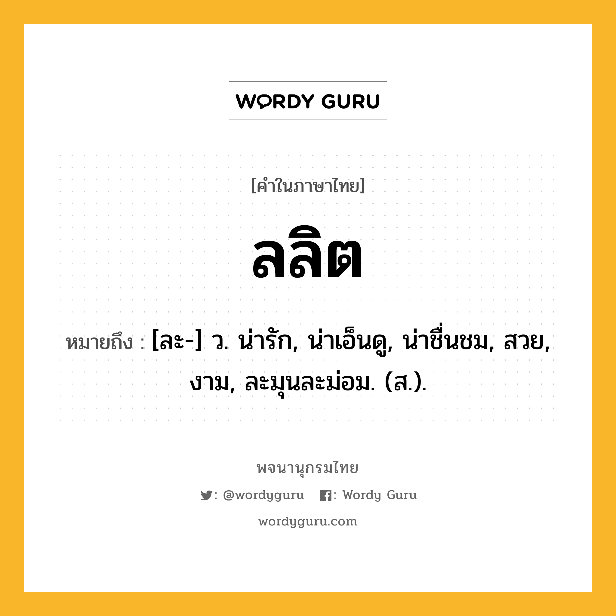 ลลิต ความหมาย หมายถึงอะไร?, คำในภาษาไทย ลลิต หมายถึง [ละ-] ว. น่ารัก, น่าเอ็นดู, น่าชื่นชม, สวย, งาม, ละมุนละม่อม. (ส.).