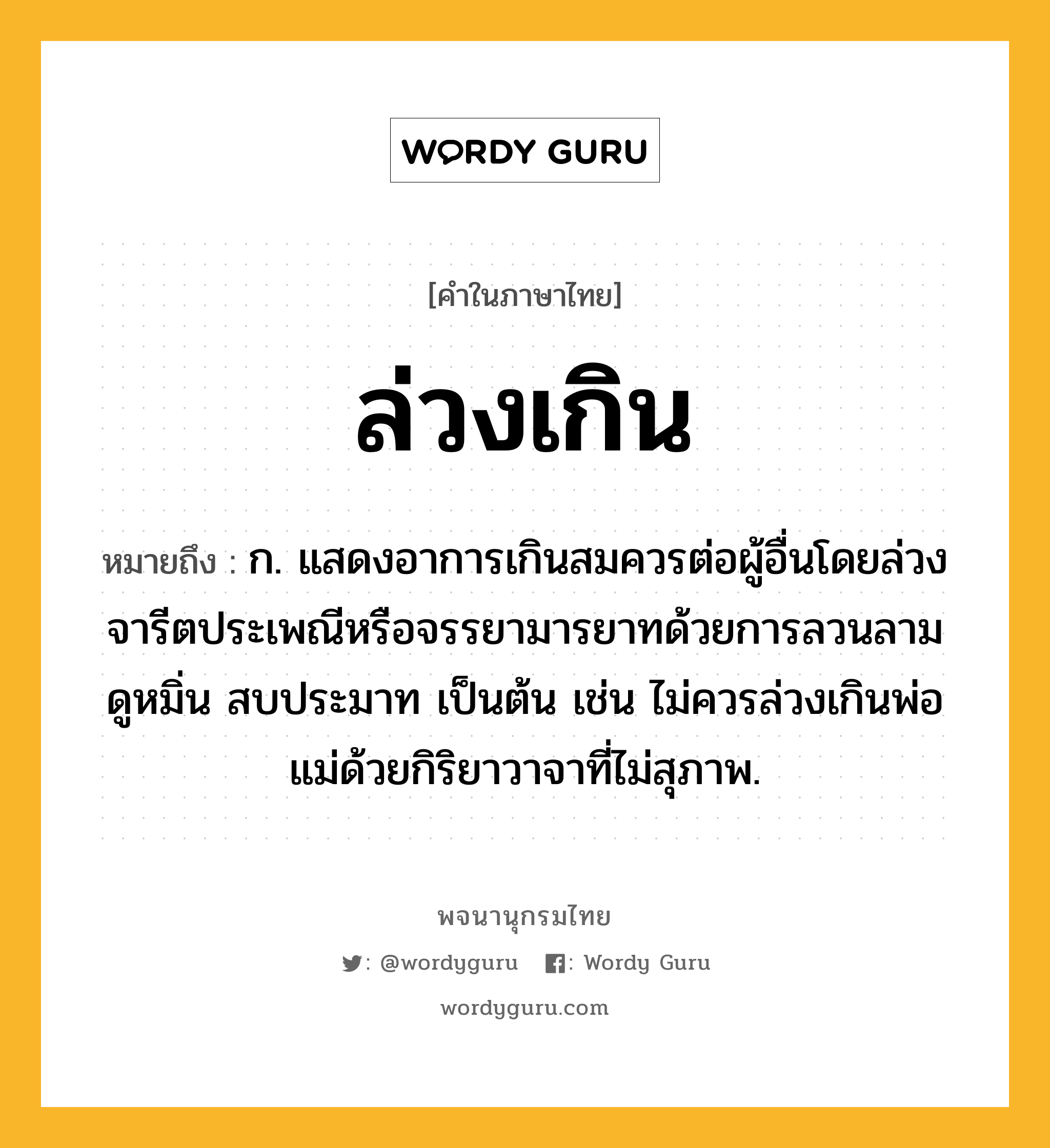 ล่วงเกิน ความหมาย หมายถึงอะไร?, คำในภาษาไทย ล่วงเกิน หมายถึง ก. แสดงอาการเกินสมควรต่อผู้อื่นโดยล่วงจารีตประเพณีหรือจรรยามารยาทด้วยการลวนลาม ดูหมิ่น สบประมาท เป็นต้น เช่น ไม่ควรล่วงเกินพ่อแม่ด้วยกิริยาวาจาที่ไม่สุภาพ.