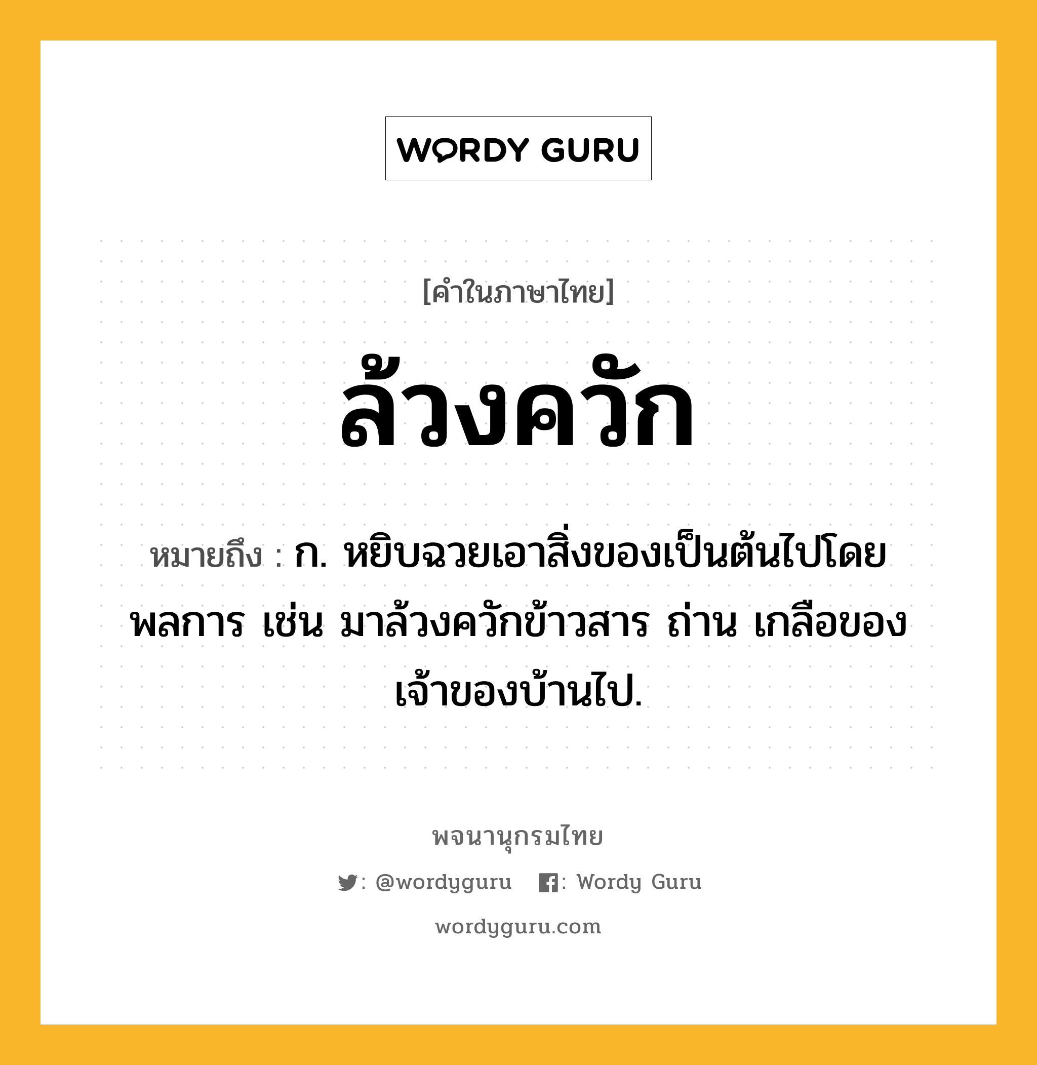 ล้วงควัก ความหมาย หมายถึงอะไร?, คำในภาษาไทย ล้วงควัก หมายถึง ก. หยิบฉวยเอาสิ่งของเป็นต้นไปโดยพลการ เช่น มาล้วงควักข้าวสาร ถ่าน เกลือของเจ้าของบ้านไป.